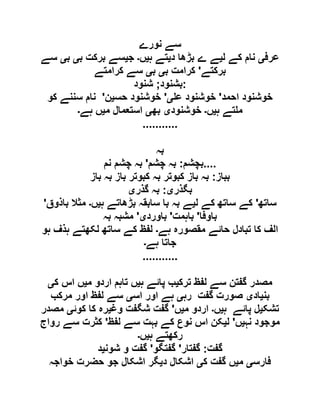 ‫نورے‬ ‫سے‬
‫عرف‬‫ی‬‫ل‬ ‫کے‬ ‫نام‬‫ی‬‫د‬ ‫بڑھا‬ ‫ے‬ ‫ے‬‫ی‬‫ہ‬ ‫تے‬‫ی‬‫ں‬‫۔‬‫ج‬‫ی‬‫ب‬ ‫برکت‬ ‫سے‬‫ی‬‫ب‬‫ی‬‫سے‬
‫برکتے‬'‫ب‬ ‫کرامت‬‫ی‬‫ب‬‫ی‬‫کرامتے‬ ‫سے‬
‫بشنود‬;‫شنود‬ :
‫احمد‬ ‫خوشنود‬'‫ع‬ ‫خوشنود‬‫ی‬'‫حس‬ ‫خوشنود‬‫ی‬‫ن‬'‫کو‬ ‫سننے‬ ‫نام‬
‫ہ‬ ‫تے‬ ‫م‬‫ی‬‫ں‬‫۔‬‫خوشنود‬‫ی‬‫بھ‬‫ی‬‫م‬ ‫استعمال‬‫ی‬‫ہ‬ ‫ں‬‫ے‬‫۔‬
...........
‫بہ‬
‫بچشم‬:‫چشم‬ ‫بہ‬'‫نم‬ ‫چشم‬ ‫بہ‬ ....
‫بباز‬:‫باز‬ ‫بہ‬ ‫باز‬ ‫کبوتر‬ ‫بہ‬ ‫کبوتر‬ ‫باز‬ ‫بہ‬
‫بگذر‬‫ی‬:‫گذر‬ ‫بہ‬‫ی‬
‫ساتھ‬'‫ل‬ ‫کے‬ ‫ساتھ‬ ‫کے‬‫ی‬‫ہ‬ ‫بڑھاتے‬ ‫سابقہ‬ ‫با‬ ‫بہ‬ ‫ے‬‫ی‬‫ں‬‫۔‬‫باذوق‬ ‫مثال‬'
‫باوفا‬'‫باہمت‬'‫باورد‬‫ی‬'‫بہ‬ ‫مشبہ‬
‫ہے‬ ‫مقصورہ‬ ‫حائے‬ ‫تبادل‬ ‫کا‬ ‫الف‬‫۔‬‫ہو‬ ‫ہذف‬ ‫لکھتے‬ ‫ساتھ‬ ‫کے‬ ‫لفظ‬
‫ہے‬ ‫جاتا‬‫۔‬
...........
‫ترک‬ ‫لفظ‬ ‫سے‬ ‫گفتن‬ ‫مصدر‬‫ی‬‫ہ‬ ‫پائے‬ ‫ب‬‫ی‬‫م‬ ‫اردو‬ ‫تاہم‬ ‫ں‬‫ی‬‫ک‬ ‫اس‬ ‫ں‬‫ی‬
‫بن‬‫ی‬‫اد‬‫ی‬‫رہ‬ ‫گفت‬ ‫صورت‬‫ی‬‫اس‬ ‫اور‬ ‫ہے‬‫ی‬‫مرکب‬ ‫اور‬ ‫لفظ‬ ‫سے‬
‫تشک‬‫ی‬‫ہ‬ ‫پائے‬ ‫ل‬‫ی‬‫ں‬‫۔‬‫م‬ ‫اردو‬‫ی‬‫ں‬'‫وغ‬ ‫شگفت‬ ‫گفت‬‫ی‬‫کوئ‬ ‫کا‬ ‫رہ‬‫ی‬‫مصدر‬
‫نہ‬ ‫موجود‬‫ی‬‫ں‬'‫ل‬‫ی‬‫لفظ‬ ‫سے‬ ‫بہت‬ ‫کے‬ ‫نوع‬ ‫اس‬ ‫کن‬'‫رواج‬ ‫سے‬ ‫کثرت‬
‫ہ‬ ‫رکھتے‬‫ی‬‫ں‬‫۔‬
‫گفت‬:‫گفتار‬'‫گفتگو‬'‫شون‬ ‫و‬ ‫گفت‬‫ی‬‫د‬
‫فارس‬‫ی‬‫م‬‫ی‬‫ک‬ ‫گفت‬ ‫ں‬‫ی‬‫د‬ ‫اشکال‬‫ی‬‫خواجہ‬ ‫حضرت‬ ‫جو‬ ‫اشکال‬ ‫گر‬
 