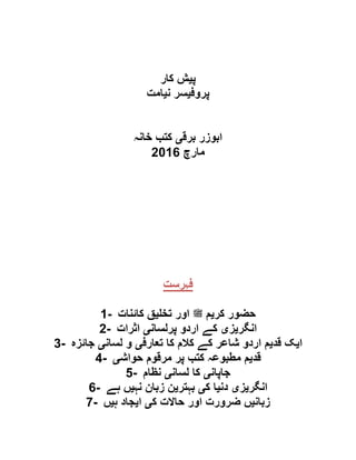 ‫پ‬‫ی‬‫کار‬ ‫ش‬
‫پروف‬‫ی‬‫ن‬ ‫سر‬‫ی‬‫امت‬
‫برق‬ ‫ابوزر‬‫ی‬‫خانہ‬ ‫کتب‬
‫مارچ‬6102
‫فہرست‬
1- ‫کر‬ ‫حضور‬‫ی‬‫لملسو ہلص‬ ‫م‬‫تخ‬ ‫اور‬‫ی‬‫کائنات‬ ‫ق‬
2- ‫انگر‬‫ی‬‫ز‬‫ی‬‫پرلسان‬ ‫اردو‬ ‫کے‬‫ی‬‫اثرات‬
3- ‫ا‬‫ی‬‫قد‬ ‫ک‬‫ی‬‫تعارف‬ ‫کا‬ ‫کالم‬ ‫کے‬ ‫شاعر‬ ‫اردو‬ ‫م‬‫ی‬‫لسان‬ ‫و‬‫ی‬‫جائزہ‬
4- ‫قد‬‫ی‬‫م‬ ‫م‬‫حواش‬ ‫مرقوم‬ ‫پر‬ ‫کتب‬ ‫طبوعہ‬‫ی‬
5- ‫جاپان‬‫ی‬‫لسان‬ ‫کا‬‫ی‬‫نظام‬
6- ‫انگر‬‫ی‬‫ز‬‫ی‬‫دن‬‫ی‬‫ک‬ ‫ا‬‫ی‬‫بہتر‬‫ی‬‫نہ‬ ‫زبان‬ ‫ن‬‫ی‬‫ہے‬ ‫ں‬
7- ‫زبان‬‫ی‬‫ک‬ ‫حاالت‬ ‫اور‬ ‫ضرورت‬ ‫ں‬‫ی‬‫ا‬‫ی‬‫ہ‬ ‫جاد‬‫ی‬‫ں‬
 
