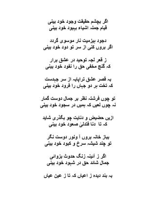 ‫حق‬ ‫بچشم‬ ‫اگر‬‫ی‬‫ب‬ ‫خود‬ ‫وجود‬ ‫قت‬‫ی‬‫ن‬‫ی‬
‫ق‬‫ی‬‫اش‬ ‫ہ‬ ‫جم‬ ‫ام‬‫ی‬‫ب‬ ‫خود‬ ‫بہبود‬ ‫اء‬‫ی‬‫ن‬‫ی‬
‫ہ‬ ‫دجود‬‫ی‬‫زم‬‫ی‬‫موسو‬ ‫نار‬ ‫ت‬‫ی‬‫گردد‬
‫کن‬ ‫بروں‬ ‫اگر‬‫ی‬‫خ‬ ‫دود‬ ‫تو‬ ‫سر‬ ‫از‬‫ب‬ ‫ود‬‫ی‬‫ن‬‫ی‬
‫توح‬ ‫لجہ‬ ‫قعر‬ ‫ز‬‫ی‬‫برار‬ ‫عشق‬ ‫در‬ ‫د‬
‫مخف‬ ‫گنج‬ ‫کہ‬‫ی‬‫ب‬ ‫خود‬ ‫نفود‬ ‫را‬ ‫حق‬‫ی‬‫ن‬‫ی‬
‫تراپا‬ ‫عشق‬ ‫قصر‬ ‫بہ‬‫ی‬‫جہدست‬ ‫سر‬ ‫از‬ ‫ہ‬
‫ب‬ ‫خود‬ ‫فرود‬ ‫را‬ ‫جہاں‬ ‫دو‬ ‫ہر‬ ‫تخت‬ ‫کہ‬‫ی‬‫ن‬‫ی‬
‫گمار‬ ‫دوست‬ ‫جمال‬ ‫بر‬ ‫نظر‬ ‫فرشتہ‬ ‫چوں‬ ‫تو‬
‫لع‬ ‫چوں‬ ‫نہ‬‫ی‬‫ہم‬ ‫کہ‬ ‫ں‬‫ی‬‫ب‬ ‫خود‬ ‫سجود‬ ‫در‬ ‫ں‬‫ی‬‫ن‬‫ی‬
‫از‬‫ی‬‫حض‬ ‫ں‬‫ی‬‫دنا‬ ‫و‬ ‫ض‬‫ی‬‫بگذر‬ ‫چو‬ ‫ت‬‫ی‬‫شا‬‫ی‬‫د‬
‫فتد‬ ‫دنا‬ ‫تا‬ ‫کہ‬‫ل‬‫ی‬‫ب‬ ‫خود‬ ‫صعود‬‫ی‬‫ن‬‫ی‬
‫نگر‬ ‫دوست‬ ‫ونور‬ ‫آ‬ ‫بروں‬ ‫خانہ‬ ‫بباز‬
‫ش‬ ‫چند‬ ‫تو‬‫ی‬‫ب‬ ‫خود‬ ‫کبود‬ ‫و‬ ‫سرخ‬ ‫شہ‬‫ی‬‫ن‬‫ی‬
‫آئ‬ ‫ز‬ ‫اگر‬‫ی‬‫بزوائ‬ ‫حدوث‬ ‫زنگ‬ ‫نہ‬‫ی‬
‫ب‬ ‫خود‬ ‫شہود‬ ‫در‬ ‫حق‬ ‫شائد‬ ‫جمال‬‫ی‬‫ن‬‫ی‬
‫د‬ ‫بند‬ ‫بہ‬‫ی‬‫اع‬ ‫ز‬ ‫دہ‬‫ی‬‫ع‬ ‫ز‬ ‫تا‬ ‫کہ‬ ‫اں‬‫ی‬‫ع‬ ‫ن‬‫ی‬‫اں‬
 