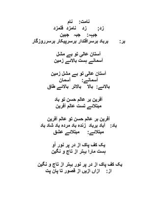 ‫نامت‬:‫نام‬
‫زد‬;‫مزد‬ ‫ق‬ ‫نامزد‬ ‫زد‬
‫جبہہ‬:‫جب‬ ‫جبہ‬‫ی‬‫ن‬
‫بر‬:‫برسرپ‬ ‫برسراقتدار‬ ‫برباد‬‫ی‬‫برسرروزگار‬ ‫کار‬
‫عال‬ ‫آستان‬‫ی‬‫مشل‬ ‫بے‬ ‫تو‬
‫زم‬ ‫باالئے‬ ‫ہست‬ ‫آسمانے‬‫ی‬‫ن‬
‫عال‬ ‫آستان‬‫ی‬‫زم‬ ‫مشل‬ ‫بے‬ ‫تو‬‫ی‬‫ن‬
‫آسمانے‬:‫آسمان‬
‫باالئے‬:‫طاق‬ ‫باالئے‬ ‫باالتر‬ ‫باال‬
‫آفر‬‫ی‬‫باد‬ ‫تو‬ ‫حسن‬ ‫عالم‬ ‫بر‬ ‫ن‬
‫تست‬ ‫مبتالئے‬‫آفر‬ ‫عالم‬‫ی‬‫ن‬
‫آفر‬‫ی‬‫آفر‬ ‫عالم‬ ‫تو‬ ‫حسن‬ ‫عالم‬ ‫بر‬ ‫ن‬‫ی‬‫ن‬
‫باد‬:‫باد‬ ‫شاد‬ ‫باد‬ ‫مردہ‬ ‫باد‬ ‫زندہ‬ ‫برباد‬ ‫آباد‬
‫مبتالئے‬:‫عشق‬ ‫مبتالئے‬
‫ی‬‫و‬ُ‫ا‬ ‫نور‬ ‫پر‬ ‫در‬ ‫از‬ ‫پاک‬ ‫کف‬ ‫ک‬
‫نگ‬ ‫و‬ ‫تاج‬ ‫از‬ ‫بہتر‬ ‫مارا‬ ‫ہست‬‫ی‬‫ن‬
‫ی‬‫نگ‬ ‫و‬ ‫تاج‬ ‫از‬ ‫بہتر‬ ‫نور‬ ‫پر‬ ‫در‬ ‫از‬ ‫پاک‬ ‫کف‬ ‫ک‬‫ی‬‫ن‬
‫از‬:‫از‬ ‫ازاں‬‫ی‬‫پت‬ ‫پان‬ ‫تا‬ ‫قصور‬ ‫از‬ ‫ں‬
 
