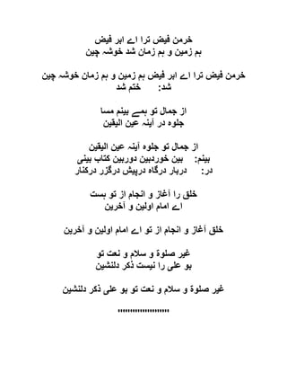 ‫خرمن‬‫ف‬‫ی‬‫ف‬ ‫ابر‬ ‫اے‬ ‫ترا‬ ‫ض‬‫ی‬‫ض‬
‫زم‬ ‫ہم‬‫ی‬‫چ‬ ‫خوشہ‬ ‫شد‬ ‫زمان‬ ‫ہم‬ ‫و‬ ‫ن‬‫ی‬‫ن‬
‫ف‬ ‫خرمن‬‫ی‬‫ف‬ ‫ابر‬ ‫اے‬ ‫ترا‬ ‫ض‬‫ی‬‫زم‬ ‫ہم‬ ‫ض‬‫ی‬‫چ‬ ‫خوشہ‬ ‫زمان‬ ‫ہم‬ ‫و‬ ‫ن‬‫ی‬‫ن‬
‫شد‬:‫شد‬ ‫ختم‬
‫ب‬ ‫ہمے‬ ‫تو‬ ‫جمال‬ ‫از‬‫ی‬‫مسا‬ ‫نم‬
‫آ‬ ‫در‬ ‫وہ‬ ‫ج‬‫ی‬‫ع‬ ‫نہ‬‫ی‬‫ال‬ ‫ن‬‫ی‬‫ق‬‫ی‬‫ن‬
‫آ‬ ‫وہ‬ ‫ج‬ ‫تو‬ ‫جمال‬ ‫از‬‫ی‬‫ع‬ ‫نہ‬‫ی‬‫ال‬ ‫ن‬‫ی‬‫ق‬‫ی‬‫ن‬
‫ب‬‫ی‬‫نم‬:‫ب‬‫ی‬‫خوردب‬ ‫ن‬‫ی‬‫دورب‬ ‫ن‬‫ی‬‫ب‬ ‫کتاب‬ ‫ن‬‫ی‬‫ن‬‫ی‬
‫در‬:‫درگا‬ ‫دربار‬‫درپ‬ ‫ہ‬‫ی‬‫درکنار‬ ‫درگزر‬ ‫ش‬
‫ہست‬ ‫تو‬ ‫از‬ ‫انجام‬ ‫و‬ ‫آغاز‬ ‫را‬ ‫ق‬ ‫خ‬
‫اول‬ ‫امام‬ ‫اے‬‫ی‬‫آخر‬ ‫و‬ ‫ن‬‫ی‬‫ن‬
‫اول‬ ‫امام‬ ‫اے‬ ‫تو‬ ‫از‬ ‫انجام‬ ‫و‬ ‫آغاز‬ ‫ق‬ ‫خ‬‫ی‬‫آخر‬ ‫و‬ ‫ن‬‫ی‬‫ن‬
‫غ‬‫ی‬‫و‬ ‫ص‬ ‫ر‬‫ۃ‬‫تو‬ ‫نعت‬ ‫و‬ ‫سالم‬ ‫و‬
‫ع‬ ‫بو‬‫ی‬‫ن‬ ‫را‬‫ی‬‫دلنش‬ ‫ذکر‬ ‫ست‬‫ی‬‫ن‬
‫غ‬‫ی‬‫و‬ ‫ص‬ ‫ر‬‫ۃ‬‫ع‬ ‫بو‬ ‫تو‬ ‫نعت‬ ‫و‬ ‫سالم‬ ‫و‬‫ی‬‫دلنش‬ ‫ذکر‬‫ی‬‫ن‬
'''''''''''''''''''''
 