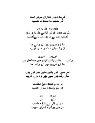 ‫د‬ ‫شربت‬‫ی‬‫است‬ ‫خوش‬ ‫دلداران‬ ‫دار‬
‫نص‬ ‫گر‬‫ی‬‫نباشد‬ ‫ما‬ ‫ب‬‫ی‬‫نص‬ ‫ا‬‫ی‬‫ب‬
‫دلداران‬:‫داران‬ ‫دل‬
‫د‬ ‫شربت‬‫ی‬‫کو‬ ‫داروں‬ ‫دل‬ ‫ہے‬ ‫آتا‬ ‫خوش‬ ‫دار‬
‫نص‬‫ی‬‫م‬ ‫ب‬‫ی‬‫ہے‬ ‫ں‬‫ی‬‫م‬ ‫ہوں‬ ‫ا‬‫ی‬‫بےنص‬ ‫ں‬‫ی‬‫ب‬
‫دور‬ ‫ازو‬ ‫ما‬‫ی‬‫ما‬ ‫وائے‬ ‫اے‬ ‫دور‬ ‫م‬
‫قر‬ ‫را‬ ‫ما‬ ‫او‬ ‫است‬ ‫جان‬ ‫رگ‬ ‫از‬‫ی‬‫ب‬
‫دور‬‫ی‬‫م‬:‫دور‬‫ی‬
‫وائے‬:‫وائے‬ ‫ہائے‬'‫م‬ ‫اردو‬‫ی‬‫ہے‬ ‫مستعمل‬ ‫ں‬
‫دور‬ ‫ازو‬ ‫ما‬‫ی‬‫ما‬ ‫وائے‬ ‫اے‬ ‫دور‬ ‫م‬
‫م‬ ‫ہائے‬ ‫ہائے‬ ‫دور‬ ‫سے‬ ‫اس‬‫ی‬‫ہوں‬ ‫دور‬ ‫ں‬
‫بھ‬ ‫سے‬ ‫جان‬ ‫رگ‬ ‫مگر‬‫ی‬‫قر‬ ‫مرے‬ ‫وہ‬‫ی‬‫ب‬
‫جنب‬ ‫سرم‬ ‫بر‬‫ی‬‫ت‬ ‫دہ‬‫ی‬‫محتسب‬ ‫غ‬
‫پوش‬ ‫دلم‬ ‫در‬‫ی‬‫عج‬ ‫اسرار‬ ‫دہ‬‫ی‬‫ب‬
‫سرم‬:‫سر‬
‫دلم‬:‫دل‬
‫تن‬ ‫پر‬ ‫سر‬‫ی‬‫ت‬ ‫ہے‬‫ی‬‫محتسب‬ ‫غ‬
‫م‬ ‫دل‬‫ی‬‫پوش‬ ‫ں‬‫ی‬‫عج‬ ‫اسرار‬ ‫دہ‬‫ی‬‫ب‬
 