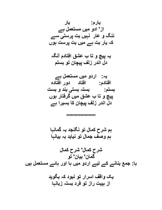 ‫ی‬‫ارم‬:‫ی‬‫ار‬
‫از‬'‫م‬ ‫ادو‬‫ی‬‫ہے‬ ‫مستعمل‬ ‫ں‬
‫عار‬ ‫و‬ ‫ننگ‬‫نہ‬‫ی‬‫پرست‬ ‫بت‬ ‫ں‬‫ی‬‫سے‬
‫کہ‬‫ی‬‫م‬ ‫ہے‬ ‫بت‬ ‫ار‬‫ی‬‫ہوں‬ ‫پرست‬ ‫بت‬ ‫ں‬
‫پ‬ ‫بہ‬‫ی‬‫آنگہ‬ ‫افتادم‬ ‫عشق‬ ‫ب‬ ‫تا‬ ‫و‬ ‫چ‬
‫پ‬ ‫زلف‬ ‫اندر‬ ‫دل‬‫ی‬‫بستم‬ ‫تو‬ ‫چان‬
‫بہ‬:‫م‬ ‫اردو‬‫ی‬‫ہے‬ ‫مستعمل‬ ‫ں‬
‫افتادم‬:‫افتادہ‬ ‫دور‬ ‫افتاد‬
‫بستم‬:‫بست‬ ‫بستہ‬‫ی‬‫بست‬ ‫و‬ ‫بند‬
‫پ‬‫ی‬‫م‬ ‫عشق‬ ‫ب‬ ‫تا‬ ‫و‬ ‫چ‬‫ی‬‫ہوں‬ ‫گرفتار‬ ‫ں‬
‫پ‬ ‫زلف‬ ‫اندر‬ ‫دل‬‫ی‬‫بس‬ ‫کا‬ ‫چان‬‫ی‬‫را‬‫ہے‬
'''''''''''''''''''''
‫گمانہا‬ ‫بہ‬ ‫نگنجد‬ ‫تو‬ ‫کمال‬ ‫شرح‬ ‫ہم‬
‫ن‬ ‫تو‬ ‫جمال‬ ‫وصف‬ ‫ہم‬‫ی‬‫ا‬‫ی‬‫ب‬ ‫بہ‬ ‫د‬‫ی‬‫انہا‬
‫کمال‬ ‫شرح‬'‫کمال‬ ‫شرح‬
‫گمان‬'‫ب‬‫ی‬‫ان‬'‫تو‬
‫ہا‬:‫ل‬ ‫کے‬ ‫بنانے‬ ‫جمع‬‫ی‬‫م‬ ‫اردو‬ ‫ے‬‫ی‬‫ہ‬ ‫مستعمل‬ ‫ہائے‬ ‫اور‬ ‫ہا‬ ‫ں‬‫ی‬‫ں‬
‫ی‬‫بگو‬ ‫کہ‬ ‫نبود‬ ‫تو‬ ‫اسرار‬ ‫واقف‬ ‫ک‬‫ی‬‫د‬
‫ہ‬ ‫از‬‫ی‬‫زبانہا‬ ‫بستہ‬ ‫فرد‬ ‫تو‬ ‫راز‬ ‫بت‬
 