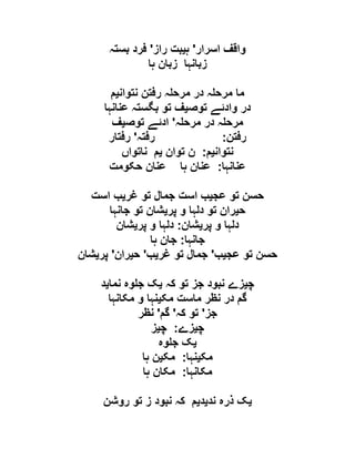 ‫اسرار‬ ‫واقف‬'‫ہ‬‫ی‬‫راز‬ ‫بت‬'‫بستہ‬ ‫فرد‬
‫ہا‬ ‫زبان‬ ‫زبانہا‬
‫نتوان‬ ‫رفتن‬ ‫ہ‬ ‫مرح‬ ‫در‬ ‫ہ‬ ‫مرح‬ ‫ما‬‫ی‬‫م‬
‫توص‬ ‫وادئے‬ ‫در‬‫ی‬‫عنانہا‬ ‫بگستہ‬ ‫تو‬ ‫ف‬
‫ہ‬ ‫مرح‬ ‫در‬ ‫ہ‬ ‫مرح‬'‫توص‬ ‫ادئے‬‫ی‬‫ف‬
‫رفتن‬:‫رفتہ‬'‫رفتار‬
‫نتوان‬‫ی‬‫م‬:‫توان‬ ‫ن‬‫ی‬‫ناتواں‬ ‫م‬
‫عنانہا‬:‫حکومت‬ ‫عنان‬ ‫ہا‬ ‫عنان‬
‫عج‬ ‫تو‬ ‫حسن‬‫ی‬‫غر‬ ‫تو‬ ‫جمال‬ ‫است‬ ‫ب‬‫ی‬‫است‬ ‫ب‬
‫ح‬‫ی‬‫ر‬‫پر‬ ‫و‬ ‫دلہا‬ ‫تو‬ ‫ان‬‫ی‬‫جانہا‬ ‫تو‬ ‫شان‬
‫پر‬ ‫و‬ ‫دلہا‬‫ی‬‫شان‬:‫پر‬ ‫و‬ ‫دلہا‬‫ی‬‫شان‬
‫جانہا‬:‫ہا‬ ‫جان‬
‫عج‬ ‫تو‬ ‫حسن‬‫ی‬‫ب‬'‫غر‬ ‫تو‬ ‫جمال‬‫ی‬‫ب‬'‫ح‬‫ی‬‫ران‬'‫پر‬‫ی‬‫شان‬
‫چ‬‫ی‬‫کہ‬ ‫تو‬ ‫جز‬ ‫نبود‬ ‫زے‬‫ی‬‫نما‬ ‫وہ‬ ‫ج‬ ‫ک‬‫ی‬‫د‬
‫مک‬ ‫ماست‬ ‫نظر‬ ‫در‬ ‫گم‬‫ی‬‫مکانہا‬ ‫و‬ ‫نہا‬
‫جز‬'‫کہ‬ ‫تو‬'‫گم‬'‫نظر‬
‫چ‬‫ی‬‫زے‬:‫چ‬‫ی‬‫ز‬
‫ی‬‫وہ‬ ‫ج‬ ‫ک‬
‫مک‬‫ی‬‫نہا‬:‫مک‬‫ی‬‫ہا‬ ‫ن‬
‫مکانہا‬:‫ہا‬ ‫مکان‬
‫ی‬‫ذر‬ ‫ک‬‫ند‬ ‫ہ‬‫ی‬‫د‬‫ی‬‫روشن‬ ‫تو‬ ‫ز‬ ‫نبود‬ ‫کہ‬ ‫م‬
 