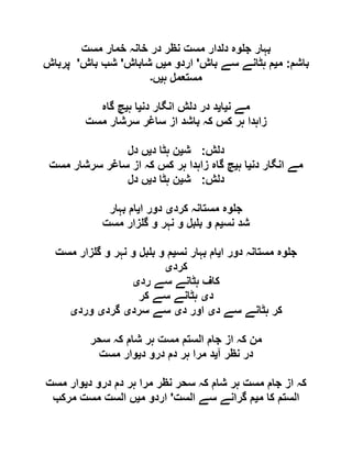 ‫مست‬ ‫خمار‬ ‫خانہ‬ ‫در‬ ‫نظر‬ ‫مست‬ ‫دلدار‬ ‫وہ‬ ‫ج‬ ‫بہار‬
‫باشم‬:‫م‬‫ی‬‫باش‬ ‫سے‬ ‫ہٹانے‬ ‫م‬'‫م‬ ‫اردو‬‫ی‬‫شاباش‬ ‫ں‬'‫باش‬ ‫شب‬'‫پرباش‬
‫ہ‬ ‫مستعمل‬‫ی‬‫ں‬‫۔‬
‫ن‬ ‫مے‬‫ی‬‫ا‬‫ی‬‫دن‬ ‫انگار‬ ‫دلش‬ ‫در‬ ‫د‬‫ی‬‫ہ‬ ‫ا‬‫ی‬‫گاہ‬ ‫چ‬
‫مست‬ ‫سرشار‬ ‫ساغر‬ ‫از‬ ‫باشد‬ ‫کہ‬ ‫کس‬ ‫ہر‬ ‫زاہدا‬
‫دلش‬:‫ش‬‫ی‬‫د‬ ‫ہٹا‬ ‫ن‬‫ی‬‫دل‬ ‫ں‬
‫دن‬ ‫انگار‬ ‫مے‬‫ی‬‫ہ‬ ‫ا‬‫ی‬‫ہر‬ ‫زاہدا‬ ‫گاہ‬ ‫چ‬‫مست‬ ‫سرشار‬ ‫ساغر‬ ‫از‬ ‫کہ‬ ‫کس‬
‫دلش‬:‫ش‬‫ی‬‫د‬ ‫ہٹا‬ ‫ن‬‫ی‬‫دل‬ ‫ں‬
‫کرد‬ ‫مستانہ‬ ‫وہ‬ ‫ج‬‫ی‬‫ا‬ ‫دور‬‫ی‬‫بہار‬ ‫ام‬
‫نس‬ ‫شد‬‫ی‬‫مست‬ ‫زار‬ ‫گ‬ ‫و‬ ‫نہر‬ ‫و‬ ‫بل‬ ‫ب‬ ‫و‬ ‫م‬
‫ا‬ ‫دور‬ ‫مستانہ‬ ‫وہ‬ ‫ج‬‫ی‬‫نس‬ ‫بہار‬ ‫ام‬‫ی‬‫مست‬ ‫زار‬ ‫گ‬ ‫و‬ ‫نہر‬ ‫و‬ ‫بل‬ ‫ب‬ ‫و‬ ‫م‬
‫کرد‬‫ی‬
‫رد‬ ‫سے‬ ‫ہٹانے‬ ‫کاف‬‫ی‬
‫د‬‫ی‬‫کر‬ ‫سے‬ ‫ہٹانے‬
‫د‬ ‫سے‬ ‫ہٹانے‬ ‫کر‬‫ی‬‫د‬ ‫اور‬‫ی‬‫سرد‬ ‫سے‬‫ی‬‫گرد‬‫ی‬‫ورد‬‫ی‬
‫از‬ ‫کہ‬ ‫من‬‫سحر‬ ‫کہ‬ ‫شام‬ ‫ہر‬ ‫مست‬ ‫الستم‬ ‫جام‬
‫آ‬ ‫نظر‬ ‫در‬‫ی‬‫د‬ ‫درو‬ ‫دم‬ ‫ہر‬ ‫مرا‬ ‫د‬‫ی‬‫مست‬ ‫وار‬
‫د‬ ‫درو‬ ‫دم‬ ‫ہر‬ ‫مرا‬ ‫نظر‬ ‫سحر‬ ‫کہ‬ ‫شام‬ ‫ہر‬ ‫مست‬ ‫جام‬ ‫از‬ ‫کہ‬‫ی‬‫مست‬ ‫وار‬
‫م‬ ‫کا‬ ‫الستم‬‫ی‬‫الست‬ ‫سے‬ ‫گرانے‬ ‫م‬'‫م‬ ‫اردو‬‫ی‬‫مرکب‬ ‫مست‬ ‫الست‬ ‫ں‬
 
