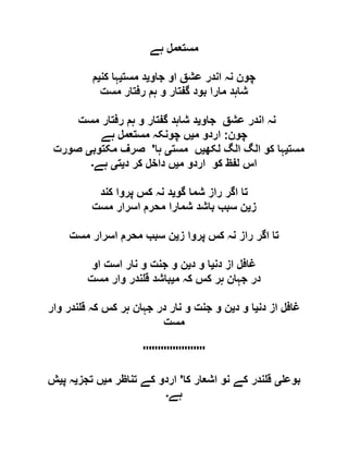 ‫ہے‬ ‫مستعمل‬
‫جاو‬ ‫او‬ ‫عشق‬ ‫اندر‬ ‫نہ‬ ‫چون‬‫ی‬‫مست‬ ‫د‬‫ی‬‫کن‬ ‫ہا‬‫ی‬‫م‬
‫مست‬ ‫رفتار‬ ‫ہم‬ ‫و‬ ‫گفتار‬ ‫بود‬ ‫مارا‬ ‫شاہد‬
‫جاو‬ ‫عشق‬ ‫اندر‬ ‫نہ‬‫ی‬‫مست‬ ‫رفتار‬ ‫ہم‬ ‫و‬ ‫گفتار‬ ‫شاہد‬ ‫د‬
‫چون‬:‫م‬ ‫اردو‬‫ی‬‫ہے‬ ‫مستعمل‬ ‫چونکہ‬ ‫ں‬
‫مست‬‫ی‬‫لکھ‬ ‫الگ‬ ‫الگ‬ ‫کو‬ ‫ہا‬‫ی‬‫مست‬ ‫ں‬‫ی‬‫ہا‬'‫مکتوب‬ ‫صرف‬‫ی‬‫صورت‬
‫م‬ ‫اردو‬ ‫کو‬ ‫لفظ‬ ‫اس‬‫ی‬‫د‬ ‫کر‬ ‫داخل‬ ‫ں‬‫ی‬‫ت‬‫ی‬‫ہے‬‫۔‬
‫گو‬ ‫شما‬ ‫راز‬ ‫اگر‬ ‫تا‬‫ی‬‫کند‬ ‫پروا‬ ‫کس‬ ‫نہ‬ ‫د‬
‫ز‬‫ی‬‫مست‬ ‫اسرار‬ ‫محرم‬ ‫شمارا‬ ‫باشد‬ ‫سبب‬ ‫ن‬
‫پروا‬ ‫کس‬ ‫نہ‬ ‫راز‬ ‫اگر‬ ‫تا‬‫ز‬‫ی‬‫مست‬ ‫اسرار‬ ‫محرم‬ ‫سبب‬ ‫ن‬
‫دن‬ ‫از‬ ‫غافل‬‫ی‬‫د‬ ‫و‬ ‫ا‬‫ی‬‫او‬ ‫است‬ ‫نار‬ ‫و‬ ‫جنت‬ ‫و‬ ‫ن‬
‫م‬ ‫کہ‬ ‫کس‬ ‫ہر‬ ‫جہان‬ ‫در‬‫ی‬‫مست‬ ‫وار‬ ‫ندر‬ ‫ق‬ ‫باشد‬
‫دن‬ ‫از‬ ‫غافل‬‫ی‬‫د‬ ‫و‬ ‫ا‬‫ی‬‫وار‬ ‫ندر‬ ‫ق‬ ‫کہ‬ ‫کس‬ ‫ہر‬ ‫جہان‬ ‫در‬ ‫نار‬ ‫و‬ ‫جنت‬ ‫و‬ ‫ن‬
‫مست‬
'''''''''''''''''''''
‫بوع‬‫ی‬‫کا‬ ‫اشعار‬ ‫نو‬ ‫کے‬ ‫ندر‬ ‫ق‬'‫م‬ ‫تناظر‬ ‫کے‬ ‫اردو‬‫ی‬‫تجز‬ ‫ں‬‫ی‬‫پ‬ ‫ہ‬‫ی‬‫ش‬
‫ہے‬‫۔‬
 
