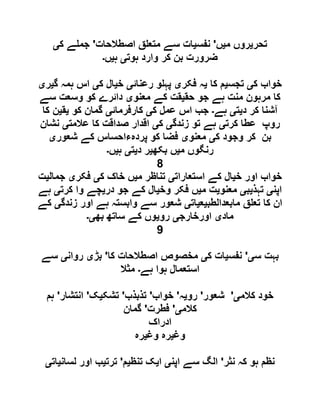 ‫تحر‬‫ی‬‫م‬ ‫روں‬‫ی‬‫ں‬'‫نفس‬‫ی‬‫اصطالحات‬ ‫ق‬ ‫متع‬ ‫سے‬ ‫ات‬'‫ک‬ ‫ے‬ ‫جم‬‫ی‬
‫ہوت‬ ‫وارد‬ ‫کر‬ ‫بن‬ ‫ضرورت‬‫ی‬‫ہ‬‫ی‬‫ں‬‫۔‬
‫ک‬ ‫خواب‬‫ی‬‫تجس‬‫ی‬‫کا‬ ‫م‬‫ی‬‫فکر‬ ‫ہ‬‫ی‬‫رعنائ‬ ‫و‬ ‫پہ‬‫ی‬‫خ‬‫ی‬‫ک‬ ‫ال‬‫ی‬‫گ‬ ‫ہمہ‬ ‫اس‬‫ی‬‫ر‬‫ی‬
‫حق‬ ‫جو‬ ‫ہے‬ ‫منت‬ ‫مرہون‬ ‫کا‬‫ی‬‫معنو‬ ‫کے‬ ‫قت‬‫ی‬‫ک‬ ‫دائرے‬‫سے‬ ‫وسعت‬ ‫و‬
‫د‬ ‫کر‬ ‫آشنا‬‫ی‬‫ت‬‫ی‬‫ہے‬‫۔‬‫ک‬ ‫عمل‬ ‫اس‬ ‫جب‬‫ی‬‫کارفرمائ‬‫ی‬‫کو‬ ‫گمان‬‫ی‬‫ق‬‫ی‬‫کا‬ ‫ن‬
‫کرت‬ ‫عطا‬ ‫روپ‬‫ی‬‫زندگ‬ ‫تو‬ ‫ہے‬‫ی‬‫ک‬‫ی‬‫عالمت‬ ‫کا‬ ‫صداقت‬ ‫اقدار‬‫ی‬‫نشان‬
‫ک‬ ‫وجود‬ ‫کر‬ ‫بن‬‫ی‬‫معنو‬‫ی‬‫شعور‬ ‫کے‬ ‫پردہءاحساس‬ ‫کو‬ ‫فضا‬‫ی‬
‫م‬ ‫رنگوں‬‫ی‬‫بکھ‬ ‫ں‬‫ی‬‫د‬ ‫ر‬‫ی‬‫ت‬‫ی‬‫ہ‬‫ی‬‫ں‬‫۔‬
8
‫خ‬ ‫اور‬ ‫خواب‬‫ی‬‫استعارات‬ ‫کے‬ ‫ال‬‫ی‬‫م‬ ‫تناظر‬‫ی‬‫ک‬ ‫خاک‬ ‫ں‬‫ی‬‫فکر‬‫ی‬‫جمال‬‫ی‬‫ت‬
‫اپ‬‫ن‬‫ی‬‫تہذ‬‫ی‬‫ب‬‫ی‬‫معنو‬‫ی‬‫م‬ ‫ت‬‫ی‬‫وخ‬ ‫فکر‬ ‫ں‬‫ی‬‫در‬ ‫جو‬ ‫کے‬ ‫ال‬‫ی‬‫کرت‬ ‫وا‬ ‫چے‬‫ی‬‫ہے‬
‫مابعدالطب‬ ‫ق‬ ‫تع‬ ‫کا‬ ‫ان‬‫ی‬‫ع‬‫ی‬‫ات‬‫ی‬‫زندگ‬ ‫اور‬ ‫ہے‬ ‫وابستہ‬ ‫سے‬ ‫شعور‬‫ی‬‫کے‬
‫ماد‬‫ی‬‫اورخارج‬‫ی‬‫رو‬‫ی‬‫بھ‬ ‫ساتھ‬ ‫کے‬ ‫وں‬‫ی۔‬
9
‫س‬ ‫بہت‬‫ی‬'‫نفس‬‫ی‬‫ک‬ ‫ات‬‫ی‬‫کا‬ ‫اصطالحات‬ ‫مخصوص‬'‫بڑ‬‫ی‬‫روان‬‫ی‬‫سے‬
‫ہے‬ ‫ہوا‬ ‫استعمال‬‫۔‬‫مثال‬
‫کالم‬ ‫خود‬‫ی‬'‫شعور‬'‫رو‬‫ی‬‫ہ‬'‫خواب‬'‫تذبذب‬'‫تشک‬‫ی‬‫ک‬'‫انتشار‬'‫ہم‬
‫کالم‬‫ی‬'‫فطرت‬'‫گمان‬
‫ادراک‬
‫وغ‬‫ی‬‫وغ‬ ‫رہ‬‫ی‬‫رہ‬
‫نثر‬ ‫کہ‬ ‫ہو‬ ‫نظم‬'‫اپن‬ ‫سے‬ ‫الگ‬‫ی‬‫ا‬‫ی‬‫تنظ‬ ‫ک‬‫ی‬‫م‬'‫ترت‬‫ی‬‫لسان‬ ‫اور‬ ‫ب‬‫ی‬‫ات‬‫ی‬
 