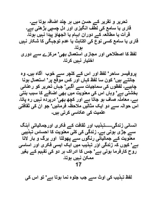 ‫تحر‬‫ی‬‫تقر‬ ‫و‬ ‫ر‬‫ی‬‫م‬ ‫حسن‬ ‫کے‬ ‫ر‬‫ی‬‫ہے‬ ‫ہوتا‬ ‫اضافہ‬ ‫چند‬ ‫ہر‬ ‫ں‬‫۔‬
‫قار‬‫ی‬‫ی‬‫ک‬ ‫سامع‬ ‫ا‬‫ی‬‫انگ‬ ‫لطف‬‫ی‬‫ز‬‫ی‬‫چسپ‬ ‫دل‬ ‫اور‬‫ی‬‫بڑھت‬‫ی‬‫ہے‬‫۔‬
‫قرآت‬‫ی‬‫ابہام‬ ‫دوران‬ ‫کے‬ ‫مطالعہ‬ ‫ا‬‫ی‬‫پ‬ ‫الجھاؤ‬ ‫ا‬‫ی‬‫نہ‬ ‫دا‬‫ی‬‫ہوتا‬ ‫ں‬‫۔‬
‫قار‬‫ی‬‫ی‬‫کس‬ ‫سامع‬ ‫ا‬‫ی‬‫ک‬ ‫نوع‬‫ی‬‫اکتاہ‬‫ٹ‬‫ی‬‫توجہگ‬ ‫عدم‬ ‫ا‬‫ی‬‫نہ‬ ‫شکار‬ ‫کا‬‫ی‬‫ں‬
‫ہوتا‬‫۔‬
‫اصطالح‬ ‫کا‬ ‫لفظ‬‫ی‬‫مجاز‬ ‫اور‬‫ی‬‫بھ‬ ‫استعمال‬‫ی‬'‫دور‬ ‫سے‬ ‫مرکزے‬‫ی‬
‫اخت‬‫ی‬‫نہ‬ ‫ار‬‫ی‬‫کرتا‬ ‫ں‬‫۔‬
‫پروف‬‫ی‬‫ساحر‬ ‫سر‬'‫ہ‬ ‫آگاہ‬ ‫خوب‬ ‫سے‬ ‫چر‬ ‫ک‬ ‫کے‬ ‫اس‬ ‫اور‬ ‫لفظ‬‫ی‬‫ں‬‫۔‬‫وہ‬
‫ہ‬ ‫جانتے‬‫ی‬‫ں‬'‫پر‬ ‫موقع‬ ‫کس‬ ‫اور‬ ‫کہاں‬ ‫لفظ‬ ‫سا‬ ‫کون‬'‫ہونا‬ ‫استعمال‬
‫چاہ‬‫ی‬‫ے‬‫۔‬‫ک‬ ‫لفظوں‬‫ی‬‫سماج‬‫ی‬‫آگہ‬ ‫سے‬ ‫ات‬‫ی‬'‫تح‬ ‫جہاں‬‫ر‬‫ی‬‫رعنائ‬ ‫کو‬ ‫ر‬‫ی‬
‫بخشت‬‫ی‬‫ہے‬'‫ک‬ ‫اس‬ ‫وہاں‬‫ی‬‫معنو‬‫ی‬‫م‬ ‫ت‬‫ی‬‫بھ‬ ‫ں‬‫ی‬‫بنت‬ ‫سبب‬ ‫کا‬ ‫اضافے‬‫ی‬
‫ہے‬‫۔‬‫بھ‬ ‫کچھ‬ ‫اور‬ ‫ہے‬ ‫جاتا‬ ‫ہو‬ ‫صاف‬ ‫ہ‬ ‫معام‬‫ی‬'‫نہ‬ ‫درپردہ‬‫ی‬‫پاتا‬ ‫رہ‬ ‫ں‬‫۔‬
‫ا‬ ‫دو‬ ‫سے‬ ‫حوالہ‬ ‫اس‬‫ی‬‫مثال‬ ‫ک‬‫ی‬‫فرمائ‬ ‫مالحظہ‬ ‫ں‬‫ی‬‫ں‬'‫ک‬ ‫ان‬ ‫جو‬‫ی‬‫ثقافت‬‫ی‬
‫م‬ ‫ع‬‫ی‬‫ک‬ ‫ت‬‫ی‬‫عکاس‬‫ی‬‫کرت‬‫ی‬‫ہ‬‫ی‬‫ں‬‫۔‬
‫انسان‬‫ی‬‫زندگ‬‫ی۔۔۔۔۔۔‬‫تہذ‬‫ی‬‫فکر‬ ‫کے‬ ‫ثقافت‬ ‫اور‬ ‫ب‬‫ی‬‫او‬‫رجمال‬‫ی‬‫ات‬‫ی‬‫آہنگ‬
‫جڑ‬ ‫سے‬‫ی‬‫ہوت‬‫ی‬‫ہے‬‫۔‬‫زندگ‬‫ی‬‫ک‬‫ی‬‫ک‬‫ی‬‫معنو‬‫ی‬‫تہذ‬ ‫احساس‬ ‫کا‬ ‫ت‬‫ی‬‫ب‬‫ی‬
‫معنو‬‫ی‬‫جمال‬ ‫کے‬ ‫ت‬‫ی‬‫ات‬‫ی‬‫التا‬ ‫بار‬ ‫و‬ ‫برگ‬ ‫اور‬ ‫پھوٹتا‬ ‫سے‬ ‫رنگوں‬
‫ہے‬'‫ک‬‫ی‬‫زندگ‬ ‫کہ‬ ‫وں‬‫ی‬‫تہذ‬ ‫اؤر‬‫ی‬‫م‬ ‫ب‬‫ی‬‫ا‬ ‫ں‬‫ی‬‫ا‬ ‫ک‬‫ی‬‫س‬‫ی‬‫فکر‬‫ی‬‫اساس‬ ‫اور‬‫ی‬
‫ہوت‬ ‫کارفرما‬ ‫روح‬‫ی‬‫ہے‬'‫ک‬ ‫دو‬ ‫ہر‬ ‫ادراک‬ ‫کا‬ ‫جس‬‫ی‬‫تفہ‬‫ی‬‫بغ‬ ‫کے‬ ‫م‬‫ی‬‫ر‬
‫نہ‬ ‫ممکن‬‫ی‬‫ہوتا‬ ‫ں‬‫۔‬
17
‫لف‬‫تہذ‬ ‫ظ‬‫ی‬‫ک‬ ‫ب‬‫ی‬‫ہے‬ ‫ہوتا‬ ‫نما‬ ‫وہ‬ ‫ج‬ ‫جب‬ ‫سے‬ ‫اوٹ‬'‫ک‬ ‫اس‬ ‫تو‬‫ی‬
 