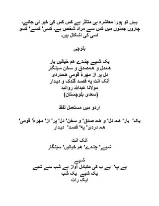 ‫ی‬‫ہ‬ ‫معاشرہ‬ ‫پورا‬ ‫تو‬ ‫ہاں‬‫ی‬‫ک‬ ‫کس‬ ‫کس‬ ‫ہے‬ ‫متاثر‬‫ی‬‫ل‬ ‫خبر‬‫ی‬‫جائے‬‫۔‬
‫م‬ ‫وں‬ ‫جم‬ ‫چاروں‬‫ی‬‫ہے‬ ‫شخص‬ ‫مراد‬ ‫سے‬ ‫کس‬ ‫ں‬‫۔‬‫کس‬‫ی‬'‫کسے‬'‫کسو‬
‫اس‬‫ی‬‫ک‬‫ی‬‫ہ‬ ‫اشکال‬‫ی‬‫ں‬‫۔‬
‫وچ‬ ‫ب‬‫ی‬
‫یک‬‫ش‬‫ـ‬‫ﭙے‬‫چﻨ‬‫ـ‬‫ﺪے‬‫ھﻢ‬‫خ‬‫ی‬‫ال‬‫ی‬‫ں‬‫یار‬
‫ھ‬‫ـ‬‫ﻤﺪل‬‫و‬‫ھ‬‫ـ‬‫ﻤﺼﺪق‬‫و‬‫سﺨﻦ‬‫سﯿﻨگار‬
‫دل‬‫پﺮ‬‫از‬ُ‫ﺀ‬‫مھﺮ‬‫قﻮمی‬‫ھ‬‫ـ‬‫ﻤﺪردی‬
‫آتک‬‫انﺖ‬‫پﻪ‬‫قﺼ‬‫ـ‬‫ﺪ‬‫گﻨﺪک‬‫و‬‫دی‬‫ـ‬‫ﺪار‬
‫روانبد‬ ‫عبدہللا‬ ‫موالنا‬
( ‫سعد‬‫ی‬‫وچستان‬ ‫ب‬ )
‫م‬ ‫اردو‬‫ی‬‫لفظ‬ ‫مستعمل‬ ‫ں‬
‫یک‬'‫یار‬'‫ھ‬‫ـ‬‫ﻤ‬‫ﺪل‬'‫و‬‫ھ‬‫ـ‬‫ﻤ‬‫ﺼﺪق‬'‫و‬‫سﺨﻦ‬'‫دل‬'‫پﺮ‬'‫از‬'ُ‫ﺀ‬‫مھﺮ‬'‫قﻮمی‬'
‫ھ‬‫ـ‬‫ﻤ‬‫ﺪردی‬'‫پﻪ‬'‫قﺼ‬‫ـ‬‫ﺪ‬'‫دی‬‫ـ‬‫ﺪار‬
‫آتک‬‫انﺖ‬
‫ش‬‫ـ‬‫ﭙے‬'‫چﻨ‬‫ـ‬‫ﺪے‬'‫ھﻢ‬‫خ‬‫ی‬‫ال‬‫ی‬‫ں‬'‫سﯿﻨگار‬
‫ش‬‫ـ‬‫ﭙے‬
‫پ‬ ‫پے‬'‫ک‬ ‫ب‬ ‫بے‬‫ی‬‫شبے‬ ‫سے‬ ‫شب‬ ‫ہے‬ ‫آواز‬ ‫متبادل‬
‫ی‬‫شبے‬ ‫ک‬‫ی‬‫شب‬ ‫ک‬
‫ا‬‫ی‬‫رات‬ ‫ک‬
 