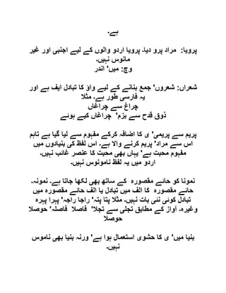 ‫ہے‬‫۔‬
‫پرو‬‫ی‬‫ا‬:‫د‬ ‫پرو‬ ‫مراد‬‫ی‬‫ا‬‫۔‬‫پرو‬‫ی‬‫ل‬ ‫کے‬ ‫والوں‬ ‫اردو‬ ‫ا‬‫ی‬‫اجنب‬ ‫ے‬‫ی‬‫غ‬ ‫اور‬‫ی‬‫ر‬
‫نہ‬ ‫مانوس‬‫ی‬‫ں‬‫۔‬
‫وچ‬:‫م‬‫ی‬‫ں‬'‫اندر‬
‫شعراں‬:‫شعروں‬'‫جمع‬‫ل‬ ‫کے‬ ‫بنانے‬‫ی‬‫ا‬ ‫تبادل‬ ‫کا‬ ‫واؤ‬ ‫ے‬‫ی‬‫اور‬ ‫ہے‬ ‫ف‬
‫ی‬‫فارس‬ ‫ہ‬‫ی‬‫ہے‬ ‫طور‬‫۔‬‫مثال‬
‫چراغاں‬ ‫سے‬ ‫چراغ‬
‫بزم‬ ‫سے‬ ‫قدح‬ ‫ذوق‬'‫ک‬ ‫چراغاں‬‫ی‬‫ہوئے‬ ‫ے‬
‫پر‬‫ی‬‫پر‬ ‫سے‬ ‫م‬‫ی‬‫م‬‫ی‬'‫ی‬‫ل‬ ‫سے‬ ‫مفہوم‬ ‫کرکے‬ ‫اضافہ‬ ‫کا‬‫ی‬‫گ‬ ‫ا‬‫ی‬‫تاہم‬ ‫ہے‬ ‫ا‬
‫مراد‬ ‫سے‬ ‫اس‬'‫پر‬‫ی‬‫ہے‬ ‫واال‬ ‫کرنے‬ ‫م‬‫۔‬‫ک‬ ‫لفظ‬ ‫اس‬‫ی‬‫بن‬‫ی‬‫م‬ ‫ادوں‬‫ی‬‫ں‬
‫ہے‬ ‫محبت‬ ‫مفہوم‬'‫ی‬‫بھ‬ ‫ہاں‬‫ی‬‫غا‬ ‫عنصر‬ ‫کا‬ ‫محبت‬‫نہ‬ ‫ئب‬‫ی‬‫ں‬‫۔‬
‫م‬ ‫اردو‬‫ی‬‫ں‬‫ی‬‫نہ‬ ‫نامونوس‬ ‫لفظ‬ ‫ہ‬‫ی‬‫ں‬‫۔‬
‫بھ‬ ‫ساتھ‬ ‫کے‬ ‫مقصورہ‬ ‫حائے‬ ‫کو‬ ‫نمونا‬‫ی‬‫ہے‬ ‫جاتا‬ ‫لکھا‬‫۔‬‫نمونہ‬‫۔‬
‫م‬ ‫الف‬ ‫کا‬ ‫مقصورہ‬ ‫حائے‬‫ی‬‫تبادل‬ ‫ں‬‫ی‬‫م‬ ‫مقصورہ‬ ‫حائے‬ ‫الف‬ ‫ا‬‫ی‬‫ں‬
‫کوئ‬ ‫تبادل‬‫ی‬‫نئ‬‫ی‬‫نہ‬ ‫بات‬‫ی‬‫ں‬‫۔‬‫پتہ‬ ‫پتا‬ ‫مثال‬'‫راجہ‬ ‫راجا‬'‫پہرہ‬ ‫پہرا‬
‫وغ‬‫ی‬‫رہ‬‫۔‬‫تج‬ ‫مطابق‬ ‫کے‬ ‫آواز‬‫ی‬‫تجال‬ ‫سے‬'‫فاص‬ ‫فاصال‬‫ہ‬'‫حوصال‬
‫حوصال‬
‫بن‬‫ی‬‫م‬ ‫ا‬‫ی‬‫ں‬'‫ی‬‫حشو‬ ‫کا‬‫ی‬‫ہے‬ ‫ہوا‬ ‫استعمال‬'‫بن‬ ‫ورنہ‬‫ی‬‫بھ‬ ‫ا‬‫ی‬‫ناموس‬
‫نہ‬‫ی‬‫ں‬‫۔‬
 