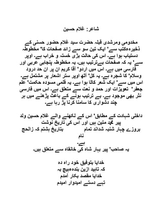 ‫شاعر‬:‫حس‬ ‫غالم‬‫ی‬‫ن‬
‫مخدوم‬‫ی‬‫ومرشد‬‫ی‬‫س‬ ‫حضرت‬ ‫ہ‬ ‫قب‬‫ی‬‫حسن‬ ‫حضور‬ ‫غالم‬ ‫د‬‫ی‬‫کے‬
‫ذخ‬‫ی‬‫سے‬ ‫رہءکتب‬'‫ا‬‫ی‬‫ت‬ ‫ک‬‫ی‬‫کا‬ ‫صفحات‬ ‫زائد‬ ‫سے‬ ‫سو‬ ‫ن‬'‫مخطوطہ‬
‫دست‬‫ی‬‫ہے‬ ‫ہوا‬ ‫اب‬‫۔‬‫ک‬ ‫اس‬‫ی‬‫بڑ‬ ‫حالت‬‫ی‬‫ہے‬ ‫خراب‬ ‫و‬ ‫خستہ‬‫۔‬‫اوپر‬
‫سے‬'‫ی‬‫بےترت‬ ‫صفحات‬ ‫کہ‬ ‫ہ‬‫ی‬‫ہ‬ ‫ب‬‫ی‬‫ں‬‫۔‬‫ی‬‫پنجاب‬ ‫مخطوطہ‬ ‫ہ‬‫ی‬‫عرب‬‫ی‬‫اور‬
‫فارس‬‫ی‬‫م‬‫ی‬‫ہے‬ ‫ں‬‫۔‬‫م‬ ‫اس‬‫ی‬‫اردو‬ ‫ں‬'‫کر‬ ‫آقا‬‫ی‬‫درود‬ ‫حد‬ ‫ان‬ ‫پر‬ ‫ان‬ ‫م‬
‫وسالم‬'‫ہے‬ ‫شجرہ‬ ‫کا‬‫۔‬‫ی‬‫کل‬ ‫ہ‬'‫ہے‬ ‫مشتمل‬ ‫پر‬ ‫اشعار‬ ‫ستر‬ ‫اوپر‬ ‫آٹھ‬‫۔‬
‫م‬ ‫اس‬‫ی‬‫سے‬ ‫ں‬'‫ا‬‫ی‬‫ہے‬ ‫ہوا‬ ‫کاٹا‬ ‫شعر‬ ‫ک‬‫۔‬‫ی‬‫م‬ ‫ق‬ ‫ہ‬‫ی‬‫حکمت‬ ‫مسودہ‬'‫م‬ ‫ع‬
‫جعفر‬'‫تعو‬‫ی‬‫ز‬‫ہے‬ ‫ق‬ ‫متع‬ ‫سے‬ ‫نعت‬ ‫و‬ ‫حمد‬ ‫اور‬ ‫ات‬‫۔‬‫م‬ ‫اس‬‫ی‬‫فارس‬ ‫ں‬‫ی‬
‫بھ‬ ‫نثر‬‫ی‬‫ہے‬ ‫موجود‬‫۔‬‫ترت‬ ‫بے‬‫ی‬‫م‬ ‫پڑھنے‬ ‫باعث‬ ‫کے‬ ‫ہونے‬ ‫ب‬‫ی‬‫ہر‬ ‫ں‬
‫دشوار‬ ‫چند‬‫ی‬‫ہے‬ ‫رہا‬ ‫پڑ‬ ‫کرنا‬ ‫سامنا‬ ‫کا‬‫۔‬
‫داخ‬‫ی‬‫مطابق‬ ‫کے‬ ‫شہادت‬'‫حس‬ ‫غالم‬ ‫والے‬ ‫لکھنے‬ ‫کے‬ ‫اس‬‫ی‬‫ولد‬ ‫ن‬
‫پ‬‫ی‬‫مت‬ ‫دمحم‬ ‫ر‬‫ی‬‫ہ‬ ‫ن‬‫ی‬‫ک‬ ‫اس‬ ‫اور‬ ‫ں‬‫ی‬‫تار‬‫ی‬‫نوشت‬ ‫خ‬
‫تمام‬ ‫شداند‬ ‫شنبہ‬ ‫چہار‬ ‫بروزے‬‫بتار‬‫ی‬‫زالحج‬ ‫کہ‬ ‫ہشتم‬ ‫خ‬
‫نام‬
‫ہے‬‫۔‬
‫ی‬‫صاحب‬ ‫ہ‬'‫پ‬‫ی‬‫ک‬ ‫شاہ‬ ‫بہار‬ ‫ر‬‫ی‬‫ہ‬ ‫ق‬ ‫متع‬ ‫سے‬ ‫خانقاہ‬‫ی‬‫ں‬‫۔‬
‫خدا‬‫ی‬‫بتوف‬ ‫ا‬‫ی‬‫دہ‬ ‫راہ‬ ‫خود‬ ‫ق‬
‫تاہ‬ ‫کہ‬‫ی‬‫از‬ ‫د‬‫ی‬‫بندہءہ‬ ‫ن‬‫ی‬‫بہ‬ ‫چ‬
‫خدا‬‫ی‬‫آمدم‬ ‫بکار‬ ‫مقصد‬ ‫ا‬
‫ام‬ ‫دستے‬ ‫تہے‬‫ی‬‫ام‬ ‫دوار‬‫ی‬‫دم‬
 