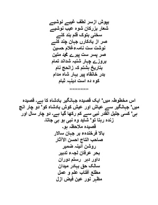 ‫غ‬ ‫لطف‬ ‫ازسر‬ ‫بپوش‬‫ی‬‫نوش‬ ‫بے‬‫ی‬‫ے‬
‫ع‬ ‫شوہ‬ ‫بزرکان‬ ‫شعار‬‫ی‬‫نوش‬ ‫ب‬‫ی‬‫ے‬
‫سخن‬‫ی‬‫کنے‬ ‫بند‬ ‫م‬ ‫ق‬ ‫بتوک‬
‫صر‬‫از‬‫ی‬‫کنے‬ ‫چند‬ ‫جہان‬ ‫ادکارں‬
‫حس‬ ‫نامہءغالم‬ ‫ست‬ ‫نوشت‬‫ی‬‫ن‬
‫پ‬ ‫ست‬ ‫پسر‬ ‫صر‬‫ی‬‫مت‬ ‫دمحم‬ ‫رے‬‫ی‬‫ن‬
‫تمام‬ ‫شداند‬ ‫شنبہ‬ ‫چہار‬ ‫بروزے‬
‫بتار‬‫ی‬‫نام‬ ‫زالحج‬ ‫کہ‬ ‫ہشتم‬ ‫خ‬
‫پ‬ ‫خانقاہ‬ ‫بدر‬‫ی‬‫مدام‬ ‫شاہ‬ ‫بہار‬ ‫ر‬
‫د‬ ‫است‬ ‫دہ‬ ‫کوہ‬‫ی‬‫ثبام‬ ‫نہہ‬
............
‫م‬ ‫مخطوطہ‬ ‫اس‬‫ی‬‫ں‬'‫ا‬‫ی‬‫قص‬ ‫ک‬‫ی‬‫جہانگ‬ ‫دہ‬‫ی‬‫ہے‬ ‫کا‬ ‫بادشاہ‬ ‫ر‬‫۔‬‫قص‬‫ی‬‫دہ‬
‫م‬‫ی‬‫ں‬'‫جہانگ‬‫ی‬‫س‬ ‫ر‬‫ع‬ ‫ے‬‫ی‬‫ع‬ ‫اور‬ ‫اش‬‫ی‬‫کو‬ ‫بادشاہ‬ ‫کوش‬ ‫ش‬'‫انچ‬ ‫چار‬ ‫دو‬
‫ہ‬‫ی‬'‫کس‬‫ی‬‫ج‬‫ی‬‫نب‬ ‫القدر‬ ‫ل‬‫ی‬‫گ‬ ‫رکھا‬ ‫کم‬ ‫سے‬‫ی‬‫ہے‬ ‫ا‬‫۔‬‫اور‬ ‫سال‬ ‫چار‬ ‫دو‬
‫تو‬ ‫رہتا‬ ‫زندہ‬'‫شا‬‫ی‬‫نب‬ ‫وہ‬ ‫د‬‫ی‬‫ہ‬ ‫ہو‬‫ی‬‫جاتا‬‫۔‬
‫قص‬‫ی‬‫ہو‬ ‫مالحظہ‬ ‫دہ‬‫۔‬
‫ساالر‬ ‫جہان‬ ‫بر‬ ‫فرخندہء‬ ‫باال‬
‫اآلآثار‬ ‫احسن‬ ‫التاج‬ ‫صاحب‬
‫آئ‬ ‫روشن‬‫ی‬‫ضم‬ ‫نہ‬‫ی‬‫ر‬
‫تدب‬ ‫لجہء‬ ‫عرفان‬ ‫بحر‬‫ی‬‫ر‬
‫رستم‬ ‫دہر‬ ‫داور‬‫دوران‬
‫م‬ ‫بہادر‬ ‫حق‬ ‫سالک‬‫ی‬‫دان‬
‫عمل‬ ‫و‬ ‫م‬ ‫ع‬ ‫آفتاب‬ ‫ع‬ ‫مط‬
‫ع‬ ‫نور‬ ‫مظہر‬‫ی‬‫ف‬ ‫ن‬‫ی‬‫ازل‬ ‫ض‬
 