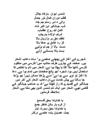 ‫ا‬ ‫شمس‬‫ی‬‫جالل‬ ‫بارکاہ‬ ‫وان‬
‫جمال‬ ‫نور‬ ‫کمال‬ ‫دوران‬ ‫قطب‬
‫وال‬‫ی‬‫جاہ‬ ‫جم‬ ‫رستم‬ ‫دہر‬ ‫ء‬
‫جہانک‬ ‫شہہ‬‫ی‬‫شاہ‬ ‫اکبر‬ ‫ابن‬ ‫ر‬
‫عظمتہہ‬ ‫روح‬ ‫ہللا‬ ‫اکمل‬
‫بدرجتہہ‬ ‫اوالدہ‬ ‫شرف‬
‫ہزار‬ ‫بر‬ ‫حق‬ ‫لطف‬‫ی‬‫باال‬ ‫ان‬
‫باال‬ ‫صفا‬ ‫پر‬ ‫عشق‬ ‫رہ‬ ‫کز‬
‫با‬ ‫مست‬‫لم‬ ‫جم‬ ‫از‬ ‫ال‬‫ی‬‫زل‬‫ی‬‫ے‬
‫ازلے‬ ‫ہسستنے‬ ‫باال‬ ‫ہست‬
‫پر‬ ‫صفحے‬ ‫ے‬ ‫پچھ‬ ‫کے‬ ‫آغاز‬ ‫کے‬ ‫شجرے‬'‫دعائ‬ ‫سات‬‫ی‬‫اشعار‬ ‫ہ‬
‫ہ‬‫ی‬‫ں‬‫۔‬‫حاش‬ ‫طرف‬ ‫چاروں‬ ‫کے‬ ‫صفحہ‬‫ی‬‫م‬ ‫ہ‬‫ی‬‫ں‬'‫فارس‬‫ی‬‫م‬‫ی‬‫منظوم‬ ‫ں‬
‫فارس‬‫ی‬‫مٹا‬ ‫لکھا‬'‫کٹا‬‫ی‬‫ہے‬ ‫ہوا‬ ‫پھٹا‬ ‫ا‬‫۔‬‫م‬ ‫اشعار‬‫ی‬‫نام‬ ‫ں‬‫ی‬‫کا‬ ‫ص‬ ‫تخ‬ ‫ا‬
‫نہ‬ ‫استعمال‬‫ی‬‫ہوا‬ ‫ں‬‫۔‬‫شجرہ‬'‫م‬ ‫صفحات‬ ‫پانچ‬ ‫جو‬‫ی‬‫ہے‬ ‫ہوا‬ ‫تمام‬ ‫ں‬.‫د‬‫عا‬
‫ہے‬ ‫ہوا‬ ‫سے‬ ‫اوپر‬ ‫تو‬ ‫آغاز‬ ‫کا‬'‫نہ‬ ‫ممکن‬ ‫پڑھنا‬ ‫اسے‬‫ی‬‫ں‬'‫پڑھا‬ ‫جو‬
‫پ‬ ‫ہے‬ ‫سکتا‬ ‫جا‬‫ی‬‫ہے‬ ‫خدمت‬ ‫ش‬‫۔‬‫دعائ‬ ‫ان‬‫ی‬‫م‬ ‫آخر‬ ‫کے‬ ‫اشعار‬ ‫ہ‬‫ی‬‫ں‬
‫جہانگ‬‫ی‬‫قص‬ ‫کے‬ ‫ر‬‫ی‬‫ہے‬ ‫تا‬ ‫کھ‬ ‫راز‬ ‫کا‬ ‫دے‬'‫کہ‬‫ی‬‫جہانگ‬ ‫صاحب‬ ‫ہ‬‫ی‬‫کے‬ ‫ر‬
‫قاض‬‫ی‬‫تھے‬‫۔‬‫م‬ ‫اشعار‬‫ی‬‫ا‬ ‫ں‬‫ی‬‫الد‬ ‫شمس‬ ‫نام‬ ‫ک‬‫ی‬‫بھ‬ ‫ن‬‫ی‬‫ہے‬ ‫تا‬ ‫م‬‫۔‬‫اشعار‬
‫فرمائ‬ ‫مالحظہ‬‫ی‬‫ں‬ :
‫ی‬‫قد‬ ‫بحق‬ ‫خداوندا‬ ‫ا‬‫سمع‬
‫جمع‬ ‫خاطر‬ ‫بکن‬ ‫ہار‬ ‫کرم‬ ‫از‬
‫ی‬‫تبار‬ ‫سورتہ‬ ‫بحق‬ ‫خداوندا‬ ‫ا‬
‫عص‬ ‫ہ‬ ‫جم‬‫ی‬‫درکذر‬ ‫عاصے‬ ‫بندہ‬ ‫ان‬
 
