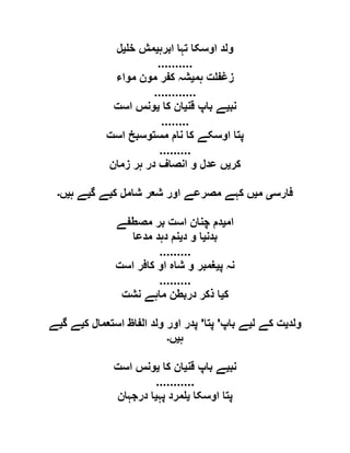 ‫ابرہ‬ ‫تہا‬ ‫اوسکا‬ ‫ولد‬‫ی‬‫خ‬ ‫مش‬‫ی‬‫ل‬
..........
‫ہم‬ ‫ت‬ ‫زغف‬‫ی‬‫مواء‬ ‫مون‬ ‫کفر‬ ‫شہ‬
............
‫نب‬‫ی‬‫قن‬ ‫باپ‬ ‫ے‬‫ی‬‫کا‬ ‫ان‬‫ی‬‫است‬ ‫ونس‬
........
‫است‬ ‫مستوسبخ‬ ‫نام‬ ‫کا‬ ‫اوسکے‬ ‫پتا‬
.........
‫کر‬‫ی‬‫زمان‬ ‫ہر‬ ‫در‬ ‫انصاف‬ ‫و‬ ‫عدل‬ ‫ں‬
‫فارس‬‫ی‬‫م‬‫ی‬‫ک‬ ‫شامل‬ ‫شعر‬ ‫اور‬ ‫مصرعے‬ ‫کہے‬ ‫ں‬‫ی‬‫گ‬ ‫ے‬‫ی‬‫ہ‬ ‫ے‬‫ی‬‫ں‬‫۔‬
‫ام‬‫ی‬‫مصطفے‬ ‫بر‬ ‫است‬ ‫چنان‬ ‫دم‬
‫بدن‬‫ی‬‫د‬ ‫و‬ ‫ا‬‫ی‬‫مدعا‬ ‫دہد‬ ‫نم‬
.........
‫پ‬ ‫نہ‬‫ی‬‫او‬ ‫شاہ‬ ‫و‬ ‫غمبر‬‫است‬ ‫کافر‬
.........
‫ک‬‫ی‬‫نشت‬ ‫ماہے‬ ‫دربطن‬ ‫ذکر‬ ‫ا‬
‫ولد‬‫ی‬‫ل‬ ‫کے‬ ‫ت‬‫ی‬‫باپ‬ ‫ے‬'‫پتا‬'‫ک‬ ‫استعمال‬ ‫الفاظ‬ ‫ولد‬ ‫اور‬ ‫پدر‬‫ی‬‫گ‬ ‫ے‬‫ی‬‫ے‬
‫ہ‬‫ی‬‫ں‬‫۔‬
‫نب‬‫ی‬‫قن‬ ‫باپ‬ ‫ے‬‫ی‬‫کا‬ ‫ان‬‫ی‬‫است‬ ‫ونس‬
...........
‫اوسکا‬ ‫پتا‬‫ی‬‫پہ‬ ‫مرد‬‫ی‬‫درجہان‬ ‫ا‬
 