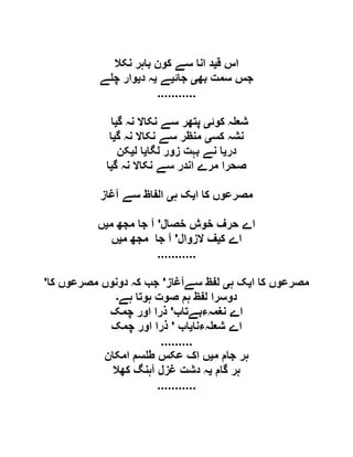 ‫ق‬ ‫اس‬‫ی‬‫نکال‬ ‫باہر‬ ‫کون‬ ‫سے‬ ‫انا‬ ‫د‬
‫بھ‬ ‫سمت‬ ‫جس‬‫ی‬‫جائ‬‫ی‬‫ے‬‫ی‬‫د‬ ‫ہ‬‫ی‬‫ے‬ ‫چ‬ ‫وار‬
...........
‫کوئ‬ ‫ہ‬ ‫شع‬‫ی‬‫گ‬ ‫نہ‬ ‫نکاال‬ ‫سے‬ ‫پتھر‬‫ی‬‫ا‬
‫کس‬ ‫نشہ‬‫ی‬‫گ‬ ‫نہ‬ ‫نکاال‬ ‫سے‬ ‫منظر‬‫ی‬‫ا‬
‫در‬‫ی‬‫زو‬ ‫بہت‬ ‫نے‬ ‫ا‬‫لگا‬ ‫ر‬‫ی‬‫ل‬ ‫ا‬‫ی‬‫کن‬
‫گ‬ ‫نہ‬ ‫نکاال‬ ‫سے‬ ‫اندر‬ ‫مرے‬ ‫صحرا‬‫ی‬‫ا‬
‫ا‬ ‫کا‬ ‫مصرعوں‬‫ی‬‫ہ‬ ‫ک‬‫ی‬‫آغاز‬ ‫سے‬ ‫الفاظ‬
‫خصال‬ ‫خوش‬ ‫حرف‬ ‫اے‬'‫م‬ ‫مجھ‬ ‫جا‬ ‫آ‬‫ی‬‫ں‬
‫ک‬ ‫اے‬‫ی‬‫الزوال‬ ‫ف‬'‫م‬ ‫مجھ‬ ‫جا‬ ‫آ‬‫ی‬‫ں‬
...........
‫ا‬ ‫کا‬ ‫مصرعوں‬‫ی‬‫ہ‬ ‫ک‬‫ی‬‫سےآغاز‬ ‫لفظ‬'‫کا‬ ‫مصرعوں‬ ‫دونوں‬ ‫کہ‬ ‫جب‬'
‫ہے‬ ‫ہوتا‬ ‫صوت‬ ‫ہم‬ ‫لفظ‬ ‫دوسرا‬‫۔‬
‫نغمہءبےتاب‬ ‫اے‬'‫چمک‬ ‫اور‬ ‫ذرا‬
‫اے‬‫ہءنا‬ ‫شع‬‫ی‬‫اب‬'‫چمک‬ ‫اور‬ ‫ذرا‬
.........
‫م‬ ‫جام‬ ‫ہر‬‫ی‬‫امکان‬ ‫سم‬ ‫ط‬ ‫عکس‬ ‫اک‬ ‫ں‬
‫گام‬ ‫ہر‬‫ی‬‫کھال‬ ‫آہنگ‬ ‫غزل‬ ‫دشت‬ ‫ہ‬
...........
 
