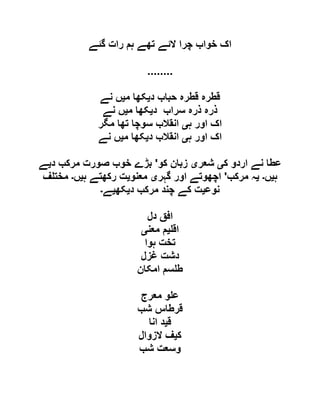 ‫گئے‬ ‫رات‬ ‫ہم‬ ‫تھے‬ ‫الئے‬ ‫چرا‬ ‫خواب‬ ‫اک‬
........
‫د‬ ‫حباب‬ ‫قطرہ‬ ‫قطرہ‬‫ی‬‫م‬ ‫کھا‬‫ی‬‫نے‬ ‫ں‬
‫د‬ ‫سراب‬ ‫ذرہ‬ ‫ذرہ‬‫ی‬‫م‬ ‫کھا‬‫ی‬‫نے‬ ‫ں‬
‫ہ‬ ‫اور‬ ‫اک‬‫ی‬‫مگر‬ ‫تھا‬ ‫سوچا‬ ‫انقالب‬
‫ہ‬ ‫اور‬ ‫اک‬‫ی‬‫انقال‬‫د‬ ‫ب‬‫ی‬‫م‬ ‫کھا‬‫ی‬‫نے‬ ‫ں‬
‫ک‬ ‫اردو‬ ‫نے‬ ‫عطا‬‫ی‬‫شعر‬‫ی‬‫کو‬ ‫زبان‬'‫د‬ ‫مرکب‬ ‫صورت‬ ‫خوب‬ ‫بڑے‬‫ی‬‫ے‬
‫ہ‬‫ی‬‫ں‬‫۔‬‫ی‬‫مرکب‬ ‫ہ‬'‫گہر‬ ‫اور‬ ‫اچھوتے‬‫ی‬‫معنو‬‫ی‬‫ہ‬ ‫رکھتے‬ ‫ت‬‫ی‬‫ں‬‫۔‬‫ف‬ ‫مخت‬
‫نوع‬‫ی‬‫د‬ ‫مرکب‬ ‫چند‬ ‫کے‬ ‫ت‬‫ی‬‫کھ‬‫ی‬‫ے‬‫۔‬
‫دل‬ ‫افق‬
‫اق‬‫ی‬‫معن‬ ‫م‬‫ی‬
‫ہوا‬ ‫تخت‬
‫غزل‬ ‫دشت‬
‫امکان‬ ‫سم‬ ‫ط‬
‫معرج‬ ‫و‬ ‫ع‬
‫شب‬ ‫قرطاس‬
‫ق‬‫ی‬‫انا‬ ‫د‬
‫ک‬‫ی‬‫الزوال‬ ‫ف‬
‫شب‬ ‫وسعت‬
 