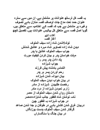 ‫ی‬‫ہے‬ ‫مشتمل‬ ‫پر‬ ‫عنوانات‬ ‫ترسٹھ‬ ‫کل‬ ‫قصہ‬ ‫ہ‬‫۔‬‫م‬ ‫ان‬‫ی‬‫سترہ‬ ‫سے‬ ‫ں‬
‫تصوف‬ ‫ہائے‬ ‫منازل‬ ‫قصہ‬ ‫اوصاف‬ ‫جات‬ ‫مدح‬ ‫نعت‬ ‫حمد‬ ‫عنوان‬
‫وغ‬‫ی‬‫اختام‬ ‫کے‬ ‫قصہ‬ ‫کہ‬ ‫جب‬ ‫ہے‬ ‫مشتمل‬ ‫پر‬ ‫رہ‬‫ی‬‫ہ‬ ‫ق‬ ‫متع‬ ‫سے‬ ‫ہ‬‫ی‬‫ں‬‫۔‬
‫گو‬‫ی‬‫ب‬ ‫کل‬ ‫ق‬ ‫متع‬ ‫سے‬ ‫قصہ‬ ‫اصل‬ ‫ا‬‫ی‬‫ال‬‫ی‬‫عن‬ ‫س‬‫ہ‬ ‫وانات‬‫ی‬‫ں‬‫۔‬‫تفص‬‫ی‬‫کچھ‬ ‫ل‬
‫ی‬‫ہے‬ ‫وں‬ :
‫قصہ‬ ‫آغاز‬
‫تولد‬0‫س‬ ‫زادہ‬ ‫شاہ‬ ‫شدن‬‫ی‬‫وک‬ ‫الم‬ ‫ف‬
‫د‬‫ی‬‫تصاو‬ ‫زادہ‬ ‫شاہ‬ ‫دن‬‫ی‬‫شدنش‬ ‫عاشق‬ ‫و‬ ‫مہرہ‬ ‫شاہ‬ ‫ر‬
‫س‬ ‫جواب‬‫ی‬‫پدر‬ ‫با‬ ‫عاشق‬ ‫وک‬ ‫الم‬ ‫ف‬
‫ب‬ ‫و‬ ‫پدر‬ ‫خواستن‬ ‫ت‬ ‫مہ‬‫ی‬‫ک‬ ‫کردن‬ ‫ان‬‫ی‬‫ف‬‫ی‬‫مورت‬ ‫ت‬
‫را‬ ‫پسر‬ ‫پدر‬ ‫دادن‬ ‫پند‬
‫شہزادہ‬ ‫جواب‬
‫پ‬ ‫بادشاہ‬ ‫التماس‬‫ی‬‫فرزند‬ ‫ش‬
‫پدر‬ ‫بر‬ ‫پسر‬ ‫آوردن‬ ‫رحم‬
‫ب‬‫ی‬‫د‬ ‫ان‬‫ی‬‫شہزادہ‬ ‫شدن‬ ‫وانہ‬
‫ب‬ ‫در‬‫ی‬‫د‬ ‫خواب‬ ‫ان‬‫ی‬‫س‬ ‫دن‬‫ی‬‫وک‬ ‫الم‬ ‫ف‬
‫ب‬ ‫ط‬ ‫رخصت‬‫ی‬‫مادر‬ ‫از‬ ‫شہزادہ‬ ‫دن‬
‫زار‬‫ی‬‫مادر‬ ‫درد‬ ‫از‬ ‫شہزادہ‬ ‫نمودن‬
‫س‬ ‫شدن‬ ‫رواں‬ ‫داستان‬‫ی‬‫مصر‬ ‫از‬ ‫وک‬ ‫الم‬ ‫ف‬
‫شاہزادہءمصر‬ ‫جانب‬ ‫فغفور‬ ‫شاہ‬ ‫نوشتن‬ ‫نامہ‬
‫چ‬ ‫فغفور‬ ‫بہ‬ ‫شہزادہ‬ ‫جواب‬ ‫در‬‫ی‬‫ن‬
‫درب‬‫ی‬‫کشت‬ ‫شدن‬ ‫غرق‬ ‫ان‬‫ی‬‫صاعد‬ ‫شدن‬ ‫جدا‬ ‫و‬ ‫طوفان‬ ‫در‬ ‫ہائے‬
‫س‬ ‫شدن‬ ‫گرفتار‬‫ی‬‫بوزنگاں‬ ‫بدست‬ ‫وک‬ ‫الم‬ ‫ف‬
‫ب‬ ‫در‬‫ی‬‫سنگساراں‬ ‫با‬ ‫جنگ‬ ‫ان‬
 