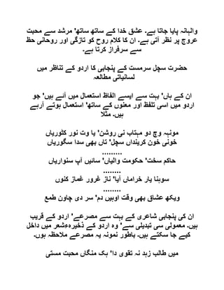 ‫پا‬ ‫والہانہ‬‫ی‬‫ہے‬ ‫جاتا‬ ‫ا‬‫۔‬‫ساتھ‬ ‫ساتھ‬ ‫کے‬ ‫خدا‬ ‫عشق‬'‫محبت‬ ‫سے‬ ‫مرشد‬
‫عرو‬‫آت‬ ‫نظر‬ ‫پر‬ ‫ج‬‫ی‬‫ہے‬‫۔‬‫تازگ‬ ‫کو‬ ‫روح‬ ‫کالم‬ ‫کا‬ ‫ان‬‫ی‬‫روحان‬ ‫اور‬‫ی‬‫حظ‬
‫ہے‬ ‫کرتا‬ ‫سرفراز‬ ‫سے‬‫۔‬
‫پنجاب‬ ‫کے‬ ‫سرمست‬ ‫سچل‬ ‫حضرت‬‫ی‬‫م‬ ‫تناظر‬ ‫کے‬ ‫اردو‬ ‫کا‬‫ی‬‫ں‬
‫لسان‬‫ی‬‫ات‬‫ی‬‫مطالعہ‬
‫ہاں‬ ‫کے‬ ‫ان‬'‫ا‬ ‫سے‬ ‫بہت‬‫ی‬‫م‬ ‫استعمال‬ ‫الفاظ‬ ‫سے‬‫ی‬‫ہ‬ ‫آئے‬ ‫ں‬‫ی‬‫ں‬'‫جو‬
‫م‬ ‫اردو‬‫ی‬‫اس‬ ‫ں‬‫ی‬‫ساتھ‬ ‫کے‬ ‫معنوں‬ ‫اور‬ ‫فظ‬ ‫ت‬'‫آرہے‬ ‫ہوتے‬ ‫استعمال‬
‫ہ‬‫ی‬‫ں‬‫۔‬‫مثال‬
‫ن‬ ‫مہتاب‬ ‫دو‬ ‫وچ‬ ‫مونہہ‬‫ی‬‫روشن‬'‫ی‬‫کٹور‬ ‫نور‬ ‫وت‬ ‫ا‬‫ی‬‫اں‬
‫خون‬‫ی‬‫کر‬ ‫خون‬‫ی‬‫سچل‬ ‫نداں‬'‫بھ‬ ‫تاں‬‫ی‬‫سگور‬ ‫سدا‬‫ی‬‫اں‬
.........
‫سخت‬ ‫حاکم‬'‫وال‬ ‫حکومت‬‫ی‬‫اں‬'‫سائ‬‫ی‬‫سنوار‬ ‫آپ‬ ‫ں‬‫ی‬‫اں‬
........
‫سوہنا‬‫ی‬‫آ‬ ‫خراماں‬ ‫ار‬‫ی‬‫ا‬'‫کنوں‬ ‫غماز‬ ‫غرور‬ ‫ناز‬
........
‫و‬‫ی‬‫بھ‬ ‫عشاق‬ ‫کھ‬‫ی‬‫اوہ‬ ‫وقت‬‫ی‬‫دم‬ ‫ں‬'‫د‬ ‫سر‬‫ی‬‫طمع‬ ‫چاون‬
‫ک‬ ‫ان‬‫ی‬‫پنجاب‬‫ی‬‫شاعر‬‫ی‬‫مصرعے‬ ‫سے‬ ‫بہت‬ ‫کے‬'‫قر‬ ‫کے‬ ‫اردو‬‫ی‬‫ب‬
‫ہ‬‫ی‬‫ں‬‫۔‬‫معمول‬‫ی‬‫س‬‫ی‬‫تبد‬‫ی‬‫ی‬‫سے‬'‫ذخ‬ ‫کے‬ ‫اردو‬ ‫وہ‬‫ی‬‫م‬ ‫رہءشعر‬‫ی‬‫داخل‬ ‫ں‬
‫ک‬‫ی‬‫ہ‬ ‫سکتے‬ ‫جا‬ ‫ے‬‫ی‬‫ں‬‫۔‬‫نمونہ‬ ‫باطور‬‫ی‬‫ہوں‬ ‫مالحظہ‬ ‫مصرعے‬ ‫ہ‬‫۔‬
‫م‬‫ی‬‫تقو‬ ‫نہ‬ ‫زہد‬ ‫طالب‬ ‫ں‬‫ی‬‫دا‬'‫مست‬ ‫محبت‬ ‫منگاں‬ ‫ہک‬‫ی‬
 
