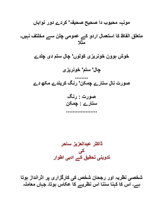 ‫صح‬ ‫دا‬ ‫محبوب‬ ‫مونہہ‬‫ی‬‫صح‬ ‫ح‬‫ی‬‫فہ‬'‫نواباں‬ ‫دور‬ ‫کردے‬
‫عموم‬ ‫کے‬ ‫اردو‬ ‫استعمال‬ ‫کا‬ ‫الفاظ‬ ‫ق‬ ‫متع‬‫ی‬‫نہ‬ ‫تف‬ ‫مخ‬ ‫سے‬ ‫ن‬ ‫چ‬‫ی‬‫ں‬‫۔‬
‫مثال‬
‫خونر‬ ‫ہوون‬ ‫خوش‬‫ی‬‫ز‬‫ی‬‫کولوں‬'‫د‬ ‫ستم‬ ‫چال‬‫ی‬‫دے‬ ‫چ‬
‫چال‬'‫ستم‬'‫خونر‬‫ی‬‫ز‬‫ی‬
........
‫چمکن‬ ‫ستارے‬ ‫نال‬ ‫صورت‬'‫کر‬ ‫رنگ‬‫ی‬‫دے‬ ‫مکھ‬ ‫ندے‬
‫صورت‬:‫رنگ‬
‫ستار‬‫ے‬:‫چمکن‬
...................
‫عبدالعز‬ ‫ڈاکٹر‬‫ی‬‫ساحر‬ ‫ز‬
‫ک‬‫ی‬
‫تدو‬‫ی‬‫ن‬‫ی‬‫تحق‬‫ی‬‫ادب‬ ‫کے‬ ‫ق‬‫ی‬‫اطوار‬
‫شخص‬‫ی‬‫نظر‬‫ی‬‫ک‬ ‫شخص‬ ‫رجحان‬ ‫اور‬ ‫ہ‬‫ی‬‫کارگزار‬‫ی‬‫ہوتا‬ ‫اثرانداز‬ ‫پر‬
‫ہے‬‫۔‬‫نظر‬ ‫اس‬ ‫سننا‬ ‫کہنا‬ ‫کا‬ ‫اس‬‫ی‬‫ہوتا‬ ‫عکاس‬ ‫کا‬ ‫ے‬‫۔‬‫ہ‬ ‫معام‬ ‫جہاں‬
 