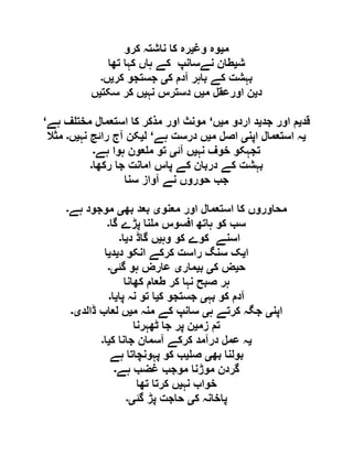 ‫م‬‫ی‬‫وغ‬ ‫وہ‬‫ی‬‫کرو‬ ‫ناشتہ‬ ‫کا‬ ‫رہ‬
‫ش‬‫ی‬‫ط‬‫تھا‬ ‫کہا‬ ‫ہاں‬ ‫کے‬ ‫نےسانپ‬ ‫ان‬
‫ک‬ ‫آدم‬ ‫باہر‬ ‫کے‬ ‫بہشت‬‫ی‬‫کر‬ ‫جستجو‬‫ی‬‫ں‬‫۔‬
‫د‬‫ی‬‫م‬ ‫اورعقل‬ ‫ن‬‫ی‬‫نہ‬ ‫دسترس‬ ‫ں‬‫ی‬‫سکت‬ ‫کر‬ ‫ں‬‫ی‬‫ں‬
‫قد‬‫ی‬‫جد‬ ‫اور‬ ‫م‬‫ی‬‫م‬ ‫اردو‬ ‫د‬‫ی‬‫ں‬‘‫ہے‬ ‫ف‬ ‫مخت‬ ‫استعمال‬ ‫کا‬ ‫مذکر‬ ‫اور‬ ‫مونث‬‘
‫ی‬‫اپن‬ ‫استعمال‬ ‫ہ‬‫ی‬‫م‬ ‫اصل‬‫ی‬‫ہے‬ ‫درست‬ ‫ں‬‘‫ل‬‫ی‬‫نہ‬ ‫رائج‬ ‫آج‬ ‫کن‬‫ی‬‫ں‬‫۔‬‫مثال‬
‫نہ‬ ‫خوف‬ ‫تجہکو‬‫ی‬‫آئ‬ ‫ں‬‫ی‬‫ہے‬ ‫ہوا‬ ‫عون‬ ‫م‬ ‫تو‬‫۔‬
‫د‬ ‫کے‬ ‫بہشت‬‫رکھا‬ ‫جا‬ ‫امانت‬ ‫پاس‬ ‫کے‬ ‫ربان‬‫۔‬
‫سنا‬ ‫آواز‬ ‫نے‬ ‫حوروں‬ ‫جب‬
‫معنو‬ ‫اور‬ ‫استعمال‬ ‫کا‬ ‫محاوروں‬‫ی‬‫بھ‬ ‫بعد‬‫ی‬‫ہے‬ ‫موجود‬‫۔‬
‫گا‬ ‫پڑے‬ ‫نا‬ ‫م‬ ‫افسوس‬ ‫ہاتھ‬ ‫کو‬ ‫سب‬‫۔‬
‫وہ‬ ‫کو‬ ‫کوے‬ ‫اسنے‬‫ی‬‫د‬ ‫گاڈ‬ ‫ں‬‫ی‬‫ا‬‫۔‬
‫ا‬‫ی‬‫د‬ ‫انکو‬ ‫کرکے‬ ‫راست‬ ‫سنگ‬ ‫ک‬‫ی‬‫د‬‫ی‬‫ا‬
‫ح‬‫ی‬‫ک‬ ‫ض‬‫ی‬‫ب‬‫ی‬‫مار‬‫ی‬‫گئ‬ ‫ہو‬ ‫عارض‬‫ی۔‬
‫کھانا‬ ‫طعام‬ ‫کر‬ ‫نہا‬ ‫صبح‬ ‫ہر‬
‫بہ‬ ‫کو‬ ‫آدم‬‫ی‬‫جستجو‬‫ک‬‫ی‬‫پا‬ ‫نہ‬ ‫تو‬ ‫ا‬‫ی‬‫ا‬‫۔‬
‫اپن‬‫ی‬‫ہ‬ ‫کرتے‬ ‫جگہ‬‫ی‬‫م‬ ‫منہ‬ ‫کے‬ ‫سانپ‬‫ی‬‫ڈالد‬ ‫لعاب‬ ‫ں‬‫ی۔‬
‫زم‬ ‫تم‬‫ی‬‫ٹھہرنا‬ ‫جا‬ ‫پر‬ ‫ن‬
‫ی‬‫ک‬ ‫جانا‬ ‫آسمان‬ ‫کرکے‬ ‫درآمد‬ ‫عمل‬ ‫ہ‬‫ی‬‫ا‬‫۔‬
‫بھ‬ ‫بولنا‬‫ی‬‫ص‬‫ی‬‫ہے‬ ‫پہونچاتا‬ ‫کو‬ ‫ب‬
‫ہے‬ ‫غضب‬ ‫موجب‬ ‫موڑنا‬ ‫گردن‬‫۔‬
‫نہ‬ ‫خواب‬‫ی‬‫تھا‬ ‫کرتا‬ ‫ں‬
‫ک‬ ‫پاخانہ‬‫ی‬‫گئ‬ ‫پڑ‬ ‫حاجت‬‫ی۔‬
 