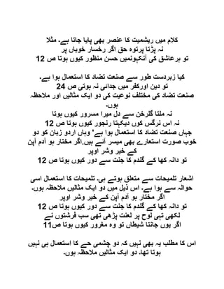 ‫م‬ ‫کالم‬‫ی‬‫ر‬ ‫ں‬‫ی‬‫شم‬‫ی‬‫بھ‬ ‫عنصر‬ ‫کا‬ ‫ت‬‫ی‬‫پا‬‫ی‬‫ہے‬ ‫جاتا‬ ‫ا‬‫۔‬‫مثال‬
‫پر‬ ‫خوباں‬ ‫رخسار‬ ‫اگر‬ ‫حق‬ ‫پرتوہ‬ ‫پڑتا‬ ‫نہ‬
‫ک‬ ‫ہرعاشق‬ ‫تو‬‫ی‬‫آنکہونم‬‫ی‬‫ک‬ ‫منظور‬ ‫حسن‬ ‫ں‬‫ی‬‫ص‬ ‫ہوتا‬ ‫وں‬06
‫ک‬‫ی‬‫ہے‬ ‫ہوا‬ ‫استعمال‬ ‫کا‬ ‫تضاد‬ ‫صنعت‬ ‫سے‬ ‫طور‬ ‫زبردست‬ ‫ا‬‫۔‬
‫د‬ ‫تو‬‫ی‬‫م‬ ‫اورکفر‬ ‫ن‬‫ی‬‫جدائ‬ ‫ں‬‫ی‬‫ہوت‬ ‫نہ‬‫ی‬‫ص‬69
‫ک‬ ‫تضاد‬ ‫صنعت‬‫ی‬‫نوع‬ ‫ف‬ ‫مخت‬‫ی‬‫ک‬ ‫ت‬‫ی‬‫ا‬ ‫دو‬‫ی‬‫مثال‬ ‫ک‬‫ی‬‫مالحظہ‬ ‫اور‬ ‫ں‬
‫ہوں‬‫۔‬
‫م‬ ‫دل‬ ‫سے‬ ‫رخن‬ ‫گ‬ ‫تا‬ ‫م‬ ‫نہ‬‫ی‬‫ک‬ ‫مسرور‬ ‫را‬‫ی‬‫ہوتا‬ ‫وں‬
‫د‬ ‫کوں‬ ‫نرگس‬ ‫اس‬ ‫نہ‬‫ی‬‫ک‬ ‫رنجور‬ ‫کہتا‬‫ی‬‫ص‬ ‫ہوتا‬ ‫وں‬06
‫ہے‬ ‫ہوا‬ ‫استعمال‬ ‫کا‬ ‫تضاد‬ ‫صنعت‬ ‫جہاں‬'‫دو‬ ‫کو‬ ‫زبان‬ ‫اردو‬ ‫وہاں‬
‫بھ‬ ‫استعارے‬ ‫صورت‬ ‫خوب‬‫ی‬‫م‬‫ی‬‫ہ‬ ‫آئے‬ ‫سر‬‫ی‬‫ں‬.‫آپن‬ ‫آدم‬ ‫ہو‬ ‫مختار‬ ‫اگر‬
‫خ‬ ‫کے‬‫ی‬‫اوپر‬ ‫وشر‬ ‫ر‬
‫ک‬ ‫دور‬ ‫سے‬ ‫جنت‬ ‫کا‬ ‫گندم‬ ‫کے‬ ‫کھا‬ ‫دانہ‬ ‫تو‬‫ی‬‫ص‬ ‫ہوتا‬ ‫وں‬06
‫م‬ ‫ت‬ ‫اشعار‬‫ی‬‫م‬ ‫سے‬ ‫حات‬‫ہ‬ ‫ہوتے‬ ‫ق‬ ‫تع‬‫ی۔‬‫م‬ ‫ت‬‫ی‬‫اس‬ ‫استعمال‬ ‫کا‬ ‫حات‬‫ی‬
‫ہے‬ ‫ہوا‬ ‫سے‬ ‫حوالہ‬‫۔‬‫ذ‬ ‫اس‬‫ی‬‫م‬ ‫ل‬‫ی‬‫ا‬ ‫دو‬ ‫ں‬‫ی‬‫مثال‬ ‫ک‬‫ی‬‫ہوں‬ ‫مالحظہ‬ ‫ں‬‫۔‬
‫خ‬ ‫کے‬ ‫آپن‬ ‫آدم‬ ‫ہو‬ ‫مختار‬ ‫اگر‬‫ی‬‫اوپر‬ ‫وشر‬ ‫ر‬
‫ک‬ ‫دور‬ ‫سے‬ ‫جنت‬ ‫کا‬ ‫گندم‬ ‫کے‬ ‫کھا‬ ‫دانہ‬ ‫تو‬‫ی‬‫ص‬ ‫ہوتا‬ ‫وں‬06
‫لکھ‬‫ی‬‫تہ‬‫ی‬‫پڑھ‬ ‫لعنت‬ ‫پر‬ ‫لوح‬‫ی‬‫تھ‬‫ی‬‫نے‬ ‫فرشتوں‬ ‫سب‬
‫اگر‬‫ی‬‫ش‬ ‫جانتا‬ ‫وں‬‫ی‬‫ک‬ ‫مغرور‬ ‫وہ‬ ‫تو‬ ‫طاں‬‫ی‬‫وں‬‫ص‬ ‫ہوتا‬00
‫ب‬ ‫مط‬ ‫کا‬ ‫اس‬‫ی‬‫بھ‬ ‫ہ‬‫ی‬‫نہ‬‫ی‬‫چشم‬ ‫دو‬ ‫کہ‬ ‫ں‬‫ی‬‫ہ‬ ‫استعمال‬ ‫کا‬ ‫حے‬‫ی‬‫نہ‬‫ی‬‫ں‬
‫تھا‬ ‫ہوتا‬‫۔‬‫ا‬ ‫دو‬‫ی‬‫مثال‬ ‫ک‬‫ی‬‫ہوں‬ ‫مالحظہ‬ ‫ں‬‫۔‬
 