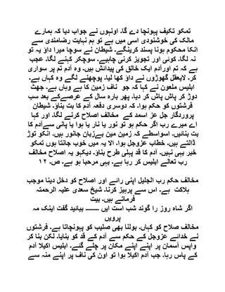 ‫تک‬ ‫تمکو‬‫ی‬‫گا‬ ‫دے‬ ‫پہونچا‬ ‫ف‬‫۔‬‫د‬ ‫جواب‬ ‫نے‬ ‫اونہوں‬‫ی‬‫ہمارے‬ ‫کہ‬ ‫ا‬
‫ک‬ ‫مالک‬‫ی‬‫خوشنود‬‫ی‬‫اس‬‫ی‬‫م‬‫ی‬‫نہا‬ ‫ہم‬ ‫تو‬ ‫ہے‬ ‫ں‬‫ی‬‫رضامند‬ ‫ت‬‫ی‬‫سے‬
‫کر‬ ‫پسند‬ ‫ہونا‬ ‫محکوم‬ ‫انکا‬‫ی‬‫نگے‬‫۔‬‫ش‬‫ی‬‫م‬ ‫سوچا‬ ‫نے‬ ‫طان‬‫ی‬‫داؤ‬ ‫را‬‫ی‬‫تو‬ ‫ہ‬
‫لگا‬ ‫نہ‬‫۔‬‫کوئ‬‫ی‬‫تجو‬ ‫اور‬‫ی‬‫کرن‬ ‫ز‬‫ی‬‫چاہ‬‫ی‬‫ے‬‫۔‬‫لگا‬ ‫کہنے‬ ‫سوچکر‬‫۔‬‫عجب‬
‫ا‬ ‫اورآدم‬ ‫تم‬ ‫کہ‬ ‫ہے‬‫ی‬‫ک‬ ‫خالق‬ ‫ک‬‫ی‬‫پ‬‫ی‬‫ہ‬ ‫دائش‬‫ی‬‫ں‬‫۔‬‫سوار‬ ‫پر‬ ‫تم‬ ‫آدم‬ ‫وہ‬‫ی‬
‫کر‬‫۔‬‫ال‬‫ی‬‫ل‬ ‫کھا‬ ‫داؤ‬ ‫نے‬ ‫گھوڑوں‬ ‫عقل‬‫ی‬‫ا‬‫۔‬‫ہے‬ ‫کہاں‬ ‫وہ‬ ‫لگے‬ ‫پوچھنے‬‫۔‬
‫اب‬‫ی‬‫زم‬ ‫ناف‬ ‫جو‬ ‫کہ‬ ‫کہا‬ ‫نے‬ ‫عون‬ ‫م‬ ‫س‬‫ی‬‫ہے‬ ‫وہاں‬ ‫ہے‬ ‫کا‬ ‫ن‬‫۔‬‫ج‬‫ھٹ‬
‫د‬ ‫کر‬ ‫پاش‬ ‫پاش‬ ‫کر‬ ‫دوڑ‬‫ی‬‫ا‬‫۔‬‫سب‬ ‫بعد‬ ‫عرصےکے‬ ‫کے‬ ‫سال‬ ‫بارہ‬ ‫پھر‬
‫ہوا‬ ‫حکم‬ ‫کو‬ ‫فرشتوں‬‫۔‬‫دوسر‬ ‫کہ‬‫ی‬‫بناؤ‬ ‫بت‬ ‫کا‬ ‫آدم‬ ‫دفعہ‬‫۔‬‫ش‬‫ی‬‫طان‬
‫لگا‬ ‫کرنے‬ ‫اصالح‬ ‫مخالف‬ ‫کے‬ ‫اسمد‬ ‫عز‬ ‫جل‬ ‫پروردگار‬‫۔‬‫کہا‬ ‫اور‬
‫م‬ ‫اے‬‫ی‬‫نور‬ ‫تو‬ ‫ہو‬ ‫حکم‬ ‫اگر‬ ‫رب‬ ‫رے‬‫ی‬‫نار‬ ‫ا‬‫ی‬‫ہوا‬ ‫ا‬‫ی‬‫پان‬ ‫ا‬‫ی‬‫کا‬ ‫سےآدم‬
‫بنائ‬ ‫بت‬‫ی‬‫ں‬‫۔‬‫زم‬ ‫کہ‬ ‫اسواسطے‬‫ی‬‫م‬ ‫ن‬‫ی‬‫ن‬‫ہ‬ ‫جانور‬ ‫بےزبان‬‫ی‬‫ں‬‫۔‬‫توڑ‬ ‫انکو‬
‫ہ‬ ‫ڈالتے‬‫ی‬‫ں‬‫۔‬‫ہوا‬ ‫عزوجل‬ ‫خطاب‬‫۔‬‫اال‬‫ی‬‫م‬ ‫ہ‬‫ی‬‫تمکو‬ ‫ہوں‬ ‫جانتا‬ ‫خوب‬ ‫ں‬
‫بہ‬ ‫خبر‬‫ی‬‫نہ‬‫ی‬‫ں‬‫۔‬‫پہ‬ ‫قد‬ ‫کا‬ ‫آدم‬‫ی‬‫بناؤ‬ ‫طرح‬‫۔‬‫د‬‫ی‬‫کہو‬‫ی‬‫مخالف‬ ‫اصالح‬ ‫ہ‬
‫اب‬ ‫تعالے‬ ‫رب‬‫ی‬‫ہے‬ ‫رہا‬ ‫کر‬ ‫س‬‫۔‬‫ی‬‫ہ‬‫ی‬‫ہے‬ ‫ہو‬ ‫مرحبا‬‫۔‬‫ص‬‫۔‬١٢
‫الج‬ ‫رب‬ ‫حکم‬ ‫مخالف‬‫ی‬‫اپن‬ ‫ل‬‫ی‬‫د‬ ‫دخل‬ ‫کو‬ ‫اصالح‬ ‫اور‬ ‫رائے‬‫ی‬‫موجب‬ ‫نا‬
‫ہالکت‬‫ہے‬‫۔‬‫پرہ‬ ‫سے‬ ‫اس‬‫ی‬‫کرنا‬ ‫ز‬‫۔‬‫ش‬‫ی‬‫سعد‬ ‫خ‬‫ی‬‫ع‬‫ی‬‫الرحمتہ‬ ‫ہ‬
‫ہ‬ ‫فرماتے‬‫ی‬‫ں‬‫۔‬‫ب‬‫ی‬‫ت‬
‫ا‬ ‫است‬ ‫شب‬ ‫گوند‬ ‫را‬ ‫روز‬ ‫شاہ‬ ‫اگر‬‫ی‬‫ں‬‫۔۔۔۔۔۔۔۔‬‫ببائ‬‫ی‬‫ا‬ ‫گفت‬ ‫د‬‫ی‬‫مہ‬ ‫نک‬
‫پرو‬‫ی‬‫ں‬
‫کہاں‬ ‫کو‬ ‫صالح‬ ‫مخالف‬‫۔‬‫بھ‬ ‫بولنا‬‫ی‬‫ص‬‫ی‬‫ہے‬ ‫پہونچاتا‬ ‫کو‬ ‫ب‬‫۔‬‫فرشتوں‬
‫بنا‬ ‫کو‬ ‫قد‬ ‫کے‬ ‫آدم‬ ‫سے‬ ‫حکم‬ ‫کے‬ ‫عزوجل‬ ‫خدائے‬ ‫نے‬‫ی‬‫ا‬‫۔‬‫کر‬ ‫بنا‬ ‫لکن‬
‫پر‬ ‫آسمان‬ ‫واپس‬‫گئے‬ ‫ے‬ ‫چ‬ ‫پر‬ ‫مکان‬ ‫اپنے‬ ‫اپنے‬‫۔‬‫اب‬‫ی‬‫اک‬ ‫س‬‫ی‬‫آدم‬ ‫ال‬
‫رہا‬ ‫پاس‬ ‫کے‬‫۔‬‫اک‬ ‫آدم‬ ‫جب‬‫ی‬‫ک‬ ‫اون‬ ‫تو‬ ‫ہوا‬ ‫ال‬‫ی‬‫سے‬ ‫منہ‬ ‫اپنے‬ ‫پر‬ ‫ناف‬
 