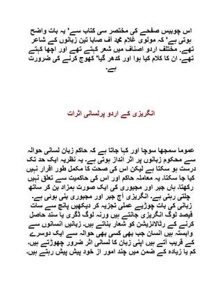 ‫چوب‬ ‫اس‬‫ی‬‫ک‬ ‫صفحے‬ ‫س‬‫ی‬‫س‬ ‫مختصر‬‫ی‬‫سے‬ ‫کتاب‬'‫ی‬‫واضح‬ ‫بات‬ ‫ہ‬
‫ہوت‬‫ی‬‫ہے‬'‫مولو‬ ‫کہ‬‫ی‬‫ت‬ ‫صابا‬ ‫آف‬ ‫دمحم‬ ‫غالم‬‫ی‬‫زبانو‬ ‫ن‬‫شاعر‬ ‫کے‬ ‫ں‬
‫تھے‬.‫م‬ ‫اصناف‬ ‫اردو‬ ‫ف‬ ‫مخت‬‫ی‬‫کہتے‬ ‫اچھا‬ ‫اور‬ ‫تھے‬ ‫کہتے‬ ‫شعر‬ ‫ں‬
‫تھے‬‫۔‬‫ک‬ ‫کالم‬ ‫کا‬ ‫ان‬‫ی‬‫گ‬ ‫کدھر‬ ‫اور‬ ‫ہوا‬ ‫ا‬‫ی‬‫ا‬'‫ک‬ ‫کرنے‬ ‫کھوج‬‫ی‬‫ضرورت‬
‫ہے‬‫۔‬
‫انگر‬‫ی‬‫ز‬‫ی‬‫پرلسان‬ ‫اردو‬ ‫کے‬‫ی‬‫اثرات‬
‫لسان‬ ‫زبان‬ ‫حاکم‬ ‫کہ‬ ‫ہے‬ ‫جاتا‬ ‫کہا‬ ‫اور‬ ‫سوچا‬ ‫سمجھا‬ ‫عموما‬‫ی‬‫حوالہ‬
‫ہوت‬ ‫انداز‬ ‫اثر‬ ‫پر‬ ‫زبانوں‬ ‫محکوم‬ ‫سے‬‫ی‬‫ہے‬‫۔‬‫ی‬‫نظر‬ ‫ہ‬‫ی‬‫ا‬ ‫ہ‬‫ی‬‫تک‬ ‫حد‬ ‫ک‬
‫ل‬ ‫ہے‬ ‫سکتا‬ ‫ہو‬ ‫درست‬‫ی‬‫ک‬ ‫اس‬ ‫کن‬‫ی‬‫نہ‬ ‫اقرار‬ ‫طور‬ ‫مکمل‬ ‫کا‬ ‫صحت‬‫ی‬‫ں‬
‫ک‬‫ی‬‫سکتا‬ ‫جا‬ ‫ا‬‫۔‬‫ی‬‫ک‬ ‫اس‬ ‫اور‬ ‫حاکم‬ ‫ہ‬ ‫معام‬ ‫ہ‬‫ی‬‫حاکم‬‫ی‬‫نہ‬ ‫ق‬ ‫تع‬ ‫سے‬ ‫ت‬‫ی‬‫ں‬
‫رکھتا‬‫۔‬‫مجبور‬ ‫اور‬ ‫جبر‬ ‫ہاں‬‫ی‬‫ک‬‫ی‬‫ا‬‫ی‬‫ساتھ‬ ‫کر‬ ‫بن‬ ‫ہمزاد‬ ‫صورت‬ ‫ک‬
‫ت‬ ‫چ‬‫ی‬‫رہت‬‫ی‬‫ہے‬‫۔‬‫انگر‬‫ی‬‫ز‬‫ی‬‫مجبور‬ ‫اور‬ ‫جبر‬ ‫آج‬‫ی‬‫بن‬‫ی‬‫ہوئ‬‫ی‬‫ہے‬‫۔‬
‫زبان‬‫ی‬‫ک‬‫ی‬‫چو‬ ‫بات‬‫ڑ‬‫ی‬‫عم‬ ‫ے‬‫ی‬‫تجز‬‫ی‬‫د‬ ‫کر‬ ‫ہ‬‫ی‬‫کھ‬‫ی‬‫سات‬ ‫سے‬ ‫پانچ‬ ‫ں‬
‫ف‬‫ی‬‫انگر‬ ‫لوگ‬ ‫صد‬‫ی‬‫ز‬‫ی‬‫ہ‬ ‫جانتے‬‫ی‬‫ڈگر‬ ‫لوگ‬ ‫ورنہ‬ ‫ں‬‫ی‬‫ی‬‫حاصل‬ ‫سند‬ ‫ا‬
‫رٹاالئز‬ ‫کے‬ ‫کرنے‬‫ی‬‫ہ‬ ‫بناتے‬ ‫شعار‬ ‫کو‬ ‫شن‬‫ی‬‫ں‬‫۔‬‫زبان‬‫ی‬‫سے‬ ‫انسانوں‬ ‫ں‬
‫ہ‬ ‫وابستہ‬‫ی‬‫بھ‬ ‫جب‬ ‫انسان‬ ‫ں‬‫ی‬‫کس‬‫ی‬‫بھ‬‫ی‬‫ا‬ ‫سے‬ ‫حوالہ‬‫ی‬‫دوسرے‬ ‫ک‬
‫قر‬ ‫کے‬‫ی‬‫ہ‬ ‫آتے‬ ‫ب‬‫ی‬‫اپن‬ ‫ں‬‫ی‬‫لسان‬ ‫کا‬ ‫زبان‬‫ی‬‫ہ‬ ‫چھوڑتے‬ ‫ضرور‬ ‫اثر‬‫ی‬‫ں‬‫۔‬
‫کم‬‫ی‬‫ز‬ ‫ا‬‫ی‬‫م‬ ‫ضمن‬ ‫کے‬ ‫ادہ‬‫ی‬‫پ‬ ‫خود‬ ‫از‬ ‫امور‬ ‫چند‬ ‫ں‬‫ی‬‫پ‬ ‫ش‬‫ی‬‫ہ‬ ‫رہتے‬ ‫ش‬‫ی‬‫ں‬‫۔‬
 