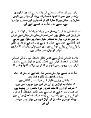 ‫نہ‬ ‫باہر‬‫ی‬‫ک‬ ‫ں‬‫ی‬‫تا‬ ‫جا‬ ‫ا‬‫۔‬‫ک‬ ‫سوچنے‬‫ی‬‫بات‬‫ی‬‫انگر‬ ‫جو‬ ‫کہ‬ ‫ہے‬ ‫ہ‬‫ی‬‫ز‬‫ی‬
‫م‬ ‫پڑھنے‬‫ی‬‫د‬ ‫کر‬ ‫برباد‬ ‫وقت‬ ‫خاصا‬ ‫اچھا‬ ‫کا‬ ‫عمر‬ ‫ں‬‫ی‬‫ہ‬ ‫تے‬‫ی‬‫انھ‬ ‫ں‬‫ی‬‫ں‬
‫انگر‬‫ی‬‫ز‬‫ی‬‫جات‬ ‫آ‬‫ی‬‫ہے؟‬!‫گاء‬ ‫تو‬ ‫کام‬ ‫سارا‬‫ی‬‫رہا‬ ‫چل‬ ‫سہارے‬ ‫کے‬ ‫ڈوں‬
‫ہے‬‫۔‬‫ا‬‫ی‬‫م‬ ‫سے‬‫ی‬‫انگر‬ ‫ں‬‫ی‬‫ز‬‫ی‬‫ک‬‫ی‬‫گ‬ ‫آئے‬ ‫سے‬‫ی۔‬
‫بادشاہ‬ ‫سدا‬‫ی‬‫ک‬ ‫ہللا‬‫ی‬‘‫م‬ ‫برصغر‬‫ی‬‫آئے‬ ‫لوگ‬ ‫کے‬ ‫بھانت‬ ‫بھانت‬ ‫ں‬‫۔‬‫ان‬
‫ک‬‫ی‬‫بھ‬ ‫ق‬ ‫متع‬ ‫کے‬ ‫زبان‬‫ی‬‫اس‬‫ی‬‫ک‬ ‫قسم‬‫ی‬‫بات‬‫ی‬‫ک‬ ‫ں‬‫ی‬‫جات‬‫ی‬‫تھ‬‫ی‬‫ترق‬ ‫ں‬‫ی‬
‫نہ‬ ‫تو‬‫ی‬‫ہوئ‬ ‫ں‬‫ی‬‫۔‬‫ی‬‫وہ‬ ‫تھا‬ ‫جہاں‬ ‫شخص‬ ‫کا‬ ‫ہاں‬‫ی‬‫ہے‬ ‫کھڑا‬ ‫ں‬‫۔‬‫گولے‬
‫ع‬ ‫گماشتے‬ ‫اور‬‫ی‬‫ع‬ ‫سے‬ ‫ن‬‫ی‬‫ہ‬ ‫رہے‬ ‫کر‬ ‫ش‬‫ی‬‫ں‬‫۔‬‫اگ‬ ‫پر‬ ‫کردار‬ ‫کے‬ ‫ان‬‫ی‬
‫ہ‬ ‫کھاتے‬ ‫پولے‬ ‫والے‬ ‫رکھنے‬‫ی‬‫ں‬‫۔‬‫پھر‬‫بھ‬‫ی‬‫اپن‬‫ی‬‫نہ‬ ‫لگام‬ ‫کو‬ ‫زبان‬‫ی‬‫ں‬
‫د‬‫ی‬‫ہ‬ ‫جاتے‬ ‫سے‬ ‫جان‬ ‫تو‬ ‫تے‬‫ی‬‫ں‬‫۔‬
‫انسان‬ ‫کا‬ ‫زبان‬‫ی‬‫ترق‬‫ی‬‫کوئ‬ ‫سے‬‫ی‬‫نہ‬ ‫واسطہ‬ ‫ق‬ ‫تع‬‫ی‬‫ں‬‫۔‬‫ترق‬‫ی‬‫انسان‬‫ی‬
‫کرت‬ ‫انحصار‬ ‫پر‬ ‫ذہانت‬‫ی‬‫ہے‬‫۔‬‫ترق‬ ‫کو‬ ‫زبان‬ ‫ذہانت‬‫ی‬‫ہمکنار‬ ‫سے‬
‫کرت‬‫ی‬‫ہے‬‫۔‬‫ب‬‫ی‬‫م‬ ‫جھے‬‫ی‬‫ہ‬ ‫تو‬ ‫گا‬ ‫ہو‬ ‫کچھ‬ ‫ں‬‫ی‬‫بوال‬‫ی‬‫گا‬ ‫جائے‬ ‫لکھا‬ ‫ا‬‫۔‬
‫انگر‬‫ی‬‫ز‬‫ی‬‫جسے‬‫ی‬‫ک‬ ‫ہاں‬‫ی‬‫ماس‬‫ی‬‫رکھا‬ ‫بنا‬‫ک‬ ‫اس‬ ‫ہے‬‫ی‬‫ا‬ ‫دو‬‫ی‬‫ک‬
‫بن‬‫ی‬‫اد‬‫ی‬‫خام‬‫ی‬‫ہوں‬ ‫کرتا‬ ‫تذکرہ‬ ‫کا‬ ‫وں‬
١‫۔‬‫ابتدائ‬‫ی‬‫آواز‬‫ی‬‫ناکاف‬ ‫سے‬ ‫حوالہ‬ ‫کے‬ ‫اظہار‬ ‫ں‬‫ی‬‫ہ‬‫ی‬‫ں‬‫۔‬
٢‫۔‬‫نہا‬‫ی‬‫آواز‬ ‫اہم‬ ‫ت‬‫ی‬‫م‬ ‫اس‬ ‫ش‬ ‫اور‬ ‫چ‬ ‫ں‬‫ی‬‫نہ‬ ‫موجود‬ ‫ں‬‫ی‬‫ہ‬ ‫ں‬‫ی‬‫ں‬‫۔‬
٣‫۔‬‫پچ‬ ‫اور‬ ‫ناقصں‬ ‫دہرا‬ ‫کمزور‬ ‫نظام‬ ‫کا‬ ‫آوازوں‬ ‫مرکب‬‫ی‬‫ہے‬ ‫دہ‬‫۔‬
‫نمبر‬ ‫ضمن‬ ‫اب‬٣‫مثال‬ ‫چند‬ ‫سے‬ ‫حوالہ‬ ‫کے‬‫ی‬‫فرماء‬ ‫مالحظہ‬ ‫ں‬‫ی‬‫ں‬
‫ک‬ ‫ش‬‫ل‬ ‫ے‬‫ی‬‫دس‬ ‫ے‬‫ی‬‫ز‬ ‫سے‬ ‫دس‬ ‫ا‬‫ی‬‫ہ‬ ‫ہوتے‬ ‫استعمال‬ ‫مرکب‬ ‫ادہ‬‫ی‬‫ں‬
‫دوسر‬ ‫جبکہ‬‫ی‬‫ک‬ ‫ان‬ ‫جگہ‬‫ی‬‫ہوت‬ ‫اور‬ ‫کچھ‬ ‫آواز‬‫ی‬‫ہے‬‫۔‬‫ج‬‫ی‬‫سے‬
‫ٹ‬‫ی‬‫آئ‬‫ی‬
 