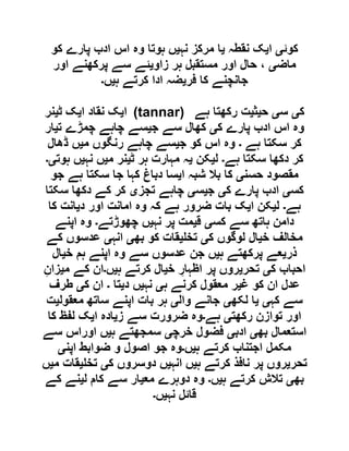 ‫کوئ‬‫ی‬‫ا‬‫ی‬‫نقطہ‬ ‫ک‬‫ی‬‫نہ‬ ‫مرکز‬ ‫ا‬‫ی‬‫کو‬ ‫پارے‬ ‫ادب‬ ‫اس‬ ‫وہ‬ ‫ہوتا‬ ‫ں‬
‫ماض‬‫ی‬‫زاو‬ ‫ہر‬ ‫مستقبل‬ ‫اور‬ ‫حال‬ ،‫ی‬‫اور‬ ‫پرکھنے‬ ‫سے‬ ‫ئے‬
‫فر‬ ‫کا‬ ‫جانچنے‬‫ی‬‫ہ‬ ‫کرتے‬ ‫ادا‬ ‫ضہ‬‫ی‬‫ں‬‫۔‬
‫ا‬‫ی‬‫نقاد‬ ‫ک‬‫ا‬‫ی‬‫ٹ‬ ‫ک‬‫ی‬‫نر‬ (tannar) ‫ک‬‫ی‬‫س‬‫ی‬‫ح‬‫ی‬‫ث‬‫ی‬‫ہے‬ ‫رکھتا‬ ‫ت‬
‫ک‬ ‫پارے‬ ‫ادب‬ ‫اس‬ ‫وہ‬‫ی‬‫ج‬ ‫سے‬ ‫کھال‬‫ی‬‫ت‬ ‫چمڑے‬ ‫چاہے‬ ‫سے‬‫ی‬‫ار‬
‫ہے‬ ‫سکتا‬ ‫کر‬‫۔‬‫ج‬ ‫کو‬ ‫اس‬ ‫وہ‬‫ی‬‫م‬ ‫رنگوں‬ ‫چاہے‬ ‫سے‬‫ی‬‫ڈھال‬ ‫ں‬
‫ہے‬ ‫سکتا‬ ‫دکھا‬ ‫کر‬‫۔‬‫ل‬‫ی‬‫کن‬‫ی‬‫ٹ‬ ‫ہر‬ ‫مہارت‬ ‫ہ‬‫ی‬‫م‬ ‫نر‬‫ی‬‫نہ‬ ‫ں‬‫ی‬‫ہوت‬ ‫ں‬‫ی۔‬
‫حسن‬ ‫مقصود‬‫ی‬‫ا‬ ‫شبہ‬ ‫بال‬ ‫کا‬‫ی‬‫جو‬ ‫ہے‬ ‫سکتا‬ ‫جا‬ ‫کہا‬ ‫دباغ‬ ‫سا‬
‫کس‬‫ی‬‫ک‬ ‫پارے‬ ‫ادب‬‫ی‬‫ج‬‫ی‬‫س‬‫ی‬‫تجز‬ ‫چاہے‬‫ی‬‫سکتا‬ ‫دکھا‬ ‫کے‬ ‫کر‬
‫ہے‬‫۔‬‫ل‬‫ی‬‫ا‬ ‫کن‬‫ی‬‫د‬ ‫اور‬ ‫امانت‬ ‫وہ‬ ‫کہ‬ ‫ہے‬ ‫ضرور‬ ‫بات‬ ‫ک‬‫ی‬‫کا‬ ‫انت‬
‫کس‬ ‫سے‬ ‫ہاتھ‬ ‫دامن‬‫ی‬‫ق‬‫ی‬‫نہ‬ ‫پر‬ ‫مت‬‫ی‬‫چھوڑتے‬ ‫ں‬‫۔‬‫اپنے‬ ‫وہ‬
‫خ‬ ‫مخالف‬‫ی‬‫ک‬ ‫لوگوں‬ ‫ال‬‫ی‬‫تخ‬‫ی‬‫بھ‬ ‫کو‬ ‫قات‬‫ی‬‫انہ‬‫ی‬‫کے‬ ‫عدسوں‬
‫ذر‬‫ی‬‫ہ‬ ‫پرکھتے‬ ‫عے‬‫ی‬‫خ‬ ‫ہم‬ ‫اپنے‬ ‫وہ‬ ‫سے‬ ‫عدسوں‬ ‫جن‬ ‫ں‬‫ی‬‫ال‬
‫ک‬ ‫احباب‬‫ی‬‫تحر‬‫ی‬‫خ‬ ِ‫اظہار‬ ‫پر‬ ‫روں‬‫ی‬‫ہ‬ ‫کرتے‬ ‫ال‬‫ی‬‫ں‬‫۔‬‫م‬ ‫کے‬ ‫ان‬‫ی‬ِ‫زان‬
‫غ‬ ‫کو‬ ‫ان‬ ‫عدل‬‫ی‬‫ہ‬ ‫کرنے‬ ‫معقول‬ ‫ر‬‫ی‬‫نہ‬‫ی‬‫د‬ ‫ں‬‫ی‬‫تا‬‫۔‬‫ک‬ ‫ان‬‫ی‬‫طرف‬
‫کہ‬ ‫سے‬‫ی‬‫ی‬‫لکھ‬ ‫ا‬‫ی‬‫وال‬ ‫جانے‬‫ی‬‫معقول‬ ‫ساتھ‬ ‫اپنے‬ ‫بات‬ ‫ہر‬‫ی‬‫ت‬
‫رکھت‬ ‫توازن‬ ‫اور‬‫ی‬‫ہے‬‫۔‬‫ز‬ ‫سے‬ ‫ضرورت‬ ‫وہ‬‫ی‬‫ا‬ ‫ادہ‬‫ی‬‫کا‬ ‫لفظ‬ ‫ک‬
‫بھ‬ ‫استعمال‬‫ی‬‫ادب‬‫ی‬‫خرچ‬ ‫فضول‬‫ی‬‫ہ‬ ‫سمجھتے‬‫ی‬‫سے‬ ‫اوراس‬ ‫ں‬
‫ہ‬ ‫کرتے‬ ‫اجتناب‬ ‫مکمل‬‫ی‬‫ں‬‫۔‬‫اپن‬ ‫ضوابط‬ ‫و‬ ‫اصول‬ ‫جو‬ ‫وہ‬‫ی‬
‫ت‬‫حر‬‫ی‬‫ہ‬ ‫کرتے‬ ‫نافذ‬ ‫پر‬ ‫روں‬‫ی‬‫انہ‬ ‫ں‬‫ی‬‫ک‬ ‫دوسروں‬ ‫ں‬‫ی‬‫تخ‬‫ی‬‫م‬ ‫قات‬‫ی‬‫ں‬
‫بھ‬‫ی‬‫ہ‬ ‫کرتے‬ ‫تالش‬‫ی‬‫ں‬‫۔‬‫مع‬ ‫دوہرے‬ ‫وہ‬‫ی‬‫ل‬ ‫کام‬ ‫سے‬ ‫ار‬‫ی‬‫کے‬ ‫نے‬
‫نہ‬ ‫قائل‬‫ی‬‫ں‬‫۔‬
 