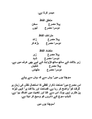 ‫م‬‫ی‬‫ک‬ ‫سر‬‫ہے‬ ‫رتا‬‫۔‬
‫الفاظ‬ ‫ق‬ ‫متع‬
‫سخن‬ ‫مصرع‬ ‫پہال‬
‫لبوں‬ ‫مصرع‬ ‫دوسرا‬
‫الفاظ‬ ‫مترادف‬
‫زائد‬ ‫مصرع‬ ‫پہال‬
‫کر‬ ‫بڑھ‬ ‫مصرع‬ ‫دوسرا‬
‫الفاظ‬ ‫متضاد‬
‫زہر‬ ‫مصرع‬ ‫پہال‬
‫شہد‬ ‫مصرع‬ ‫دوسرا‬
‫ل‬ ‫کے‬ ‫کڑواہٹ‬ ‫ساتھ‬ ‫ساتھ‬ ‫کے‬ ‫ہالکت‬ ‫زہر‬‫ی‬‫بھ‬ ‫ے‬‫ی‬‫م‬ ‫عرف‬‫ی‬‫ہے‬ ‫ں‬‫۔‬
‫مص‬ ‫پہال‬‫خ‬ ‫ت‬ ‫رع‬‫ی‬‫اں‬
‫مٹھاس‬ ‫مصرع‬ ‫دوسرا‬
‫م‬ ‫ہوں‬ ‫سوچتا‬‫ی‬‫ں‬'‫ی‬‫کہ‬ ‫سے‬ ‫ہاں‬‫ی‬‫ے‬ ‫پہ‬ ‫سے‬ ‫ہاں‬
‫م‬ ‫مصرع‬ ‫اس‬‫ی‬‫ں‬'‫لفظ‬ ‫تکرار‬ ‫صنعت‬‫ی‬‫ک‬ ‫نقش‬ ‫استعمال‬ ‫کا‬‫ی‬‫پر‬ ‫زبان‬
‫کو‬ ‫گرفت‬'‫ہے‬ ‫رہا‬ ‫کر‬ ‫واضح‬‫۔‬‫پر‬ ‫بالغت‬ ‫اور‬ ‫فصاحت‬'‫کہ‬‫ی‬‫ٹ‬ ‫ں‬‫ی‬‫ڑھ‬
‫طار‬ ‫پن‬‫ی‬‫نہ‬‫ی‬‫ہوتا‬ ‫ں‬‫۔‬‫نغم‬ ‫اور‬ ‫غنا‬ ‫سے‬ ‫اس‬‫ی‬‫م‬ ‫ت‬‫ی‬‫اضافہ‬ ‫ں‬‫ی‬‫ہے‬ ‫وا‬‫۔‬
‫تذ‬‫وس‬ ‫کو‬ ‫دائروں‬ ‫کے‬ ‫سوچ‬ ‫بذب‬‫ی‬‫د‬ ‫کر‬ ‫ع‬‫ی‬‫ہے‬ ‫تا‬‫۔‬
‫م‬ ‫ہوں‬ ‫سوچتا‬‫ی‬‫ں‬ '
 