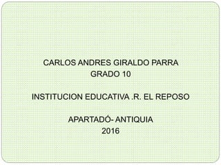 CARLOS ANDRES GIRALDO PARRA
GRADO 10
INSTITUCION EDUCATIVA .R. EL REPOSO
APARTADÓ- ANTIQUIA
2016
 