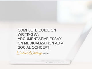 COMPLETE GUIDE ON
WRITING AN
ARGUMENTATIVE ESSAY
ON MEDICALIZATION AS A
SOCIAL CONCEPT
 