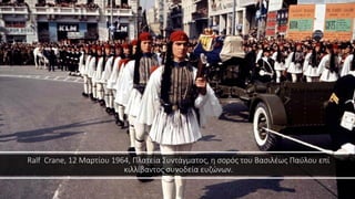 Ralf Crane, 12 Μαρτίου 1964, Πλατεία Συντάγματος, η σορός του Βασιλέως Παύλου επί
κιλλίβαντος συνοδεία ευζώνων.
 