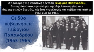 Ο πρόεδρος της Ενώσεως Κέντρου Γεώργιος Παπανδρέου,
διακηρύσσοντας την ανάγκη ομαλής λειτουργίας των
δημοκρατικών θεσμών, κέρδισε τις εκλογές και κυβέρνησε από το
1963 έως το 1965.
 