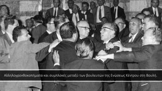 Αλληλογρονθοκοπήματα και συμπλοκές μεταξύ των βουλευτών της Ενώσεως Κέντρου στη Βουλή.
 