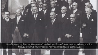 Η κυβέρνηση της Ένωσης Κέντρου υπό τον Γεώργιο Παπανδρέου, μετά τις εκλογές της 3ης
Νοεμβρίου 1963 (Φωτογραφία: Αθηναϊκό Πρακτορείο Ειδήσεων).
 