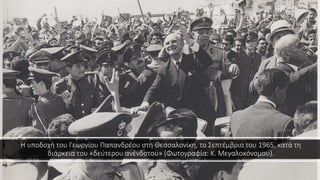 Η υποδοχή του Γεωργίου Παπανδρέου στη Θεσσαλονίκη, το Σεπτέμβριο του 1965, κατά τη
διάρκεια του «δεύτερου ανένδοτου» (Φωτογραφία: Κ. Μεγαλοκόνομου).
 
