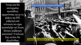 Ύστερα από δύο
αποτυχημένες
προσπάθειες,
σχηματίστηκε, και με τις
ψήφους της ΕΡΕ,
κυβέρνηση από
πολιτικούς που είχαν
εγκαταλείψει την Ένωση
Κέντρου (κυβέρνηση
αποστατών). Η πολιτική
ζωή, ωστόσο, δεν
εξομαλύνθηκε.
Ο γέρος της Δημοκρατίας, Γεώργιος Παπανδρέου.
Συγκρούσεις των φοιτητών με την αστυνομία στα Προπύλαια του πανεπιστήμιου
 