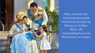 Αθήνα, 29 Ιουνίου 1967,
οικογενειακή φωτογραφία
στα Ανάκτορα την ημέρα της
βάπτισης του Διαδόχου
Παύλου, ήδη
παρασημοφορημένου με τον
Μεγαλόσταυρο του Σωτήρος.
 