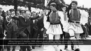 Αθήνα, Κυριακή 21 Απριλίου 1968, τσάμικος χορός του Γεωργίου Παπαδόπουλου με εύζωνες της
ανακτορικής φρουράς επ’ ευκαιρία της συμπλήρωσης ενός έτους από την άνοδό του στην εξουσία.
 