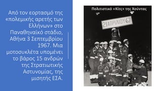 Από τον εορτασμό της
«πολεμικής αρετής των
Ελλήνων» στο
Παναθηναϊκό στάδιο,
Αθήνα 3 Σεπτεμβρίου
1967. Μια
μοτοσυκλέτα υπομένει
το βάρος 15 ανδρών
της Στρατιωτικής
Αστυνομίας, της
μισητής ΕΣΑ.
Πολιτιστικό «Κίτς» της Χούντας
 