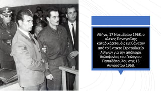 Αθήνα, 17 Νοεμβρίου 1968, ο
Αλέκος Παναγούλης
καταδικάζεται δις εις θάνατον
από το Έκτακτο Στρατοδικείο
Αθηνών για την απόπειρα
δολοφονίας του Γεώργιου
Παπαδόπουλου στις 13
Αυγούστου 1968.
 