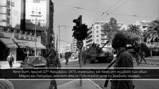 Rene Burri, πρωινό 17ης Νοεμβρίου 1973, στρατιώτες και τανκς στη συμβολή των οδών
Μάρνη και Πατησίων, απέναντι από το Πολυτεχνείο μετά τις βραδινές ταραχές.
 