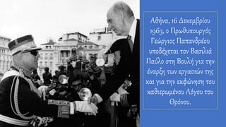 Αθήνα, 16 Δεκεμβρίου
1963, ο Πρωθυπουργός
Γεώργιος Παπανδρέου
υποδέχεται τον Βασιλιά
Παύλο στη Βουλή για την
έναρξη των εργασιών της
και για την εκφώνηση του
καθιερωμένου Λόγου του
Θρόνου.
 