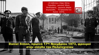Daniel Simon, πρωινό 17ης Νοεμβρίου 1973, φρουροί
στην είσοδο του Πολυτεχνείου
«Ο Λεβέντης». Στίχοι: Νότης
Περγιάλης , μουσική: Μίκης
Θεοδωράκης, ερμηνεία: Μαρία
Δημητριάδη. Τα τραγούδια του
Αγώνα (1974).
 