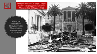 Αθήνα, 18
Νοεμβρίου
1973, εικόνα του
Πολυτεχνείου
μια μέρα μετά
την εξέγερση
«Μπήκαν στην πόλη οι οχτροί». Στίχοι:
Γιώργος Σκούρτης, μουσική: Γιάννης
Μαρκόπουλος. Διάλειμμα (1972).
 