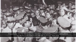 Στιγμιότυπο από την άφιξη του Κωνσταντίνου Καραμανλή, ο οποίος αναλαμβάνει
πρωθυπουργός κυβέρνησης Εθνικής Ενότητας, 24.7.1974.
 