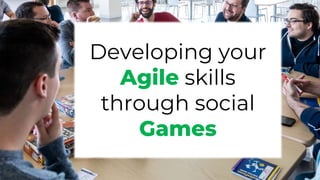Developing your
Agile skills
through social
Games
 