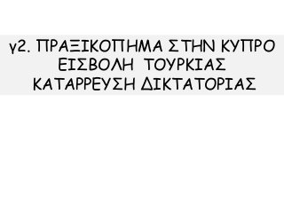 γ2. ΠΡΑΞΙΚΟΠΗΜΑ ΣΤΗΝ ΚΥΠΡΟ
ΕΙΣΒΟΛΗ ΤΟΥΡΚΙΑΣ
ΚΑΤΑΡΡΕΥΣΗ ΔΙΚΤΑΤΟΡΙΑΣ
 