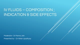 IV FLUIDS – COMPOSITION ;
INDICATION & SIDE EFFECTS
Moderator– Dr Panna Jain
Presented by – Dr Nitish Upadhyay
 